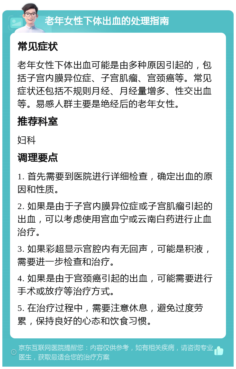 老年女性下体出血的处理指南 常见症状 老年女性下体出血可能是由多种原因引起的，包括子宫内膜异位症、子宫肌瘤、宫颈癌等。常见症状还包括不规则月经、月经量增多、性交出血等。易感人群主要是绝经后的老年女性。 推荐科室 妇科 调理要点 1. 首先需要到医院进行详细检查，确定出血的原因和性质。 2. 如果是由于子宫内膜异位症或子宫肌瘤引起的出血，可以考虑使用宫血宁或云南白药进行止血治疗。 3. 如果彩超显示宫腔内有无回声，可能是积液，需要进一步检查和治疗。 4. 如果是由于宫颈癌引起的出血，可能需要进行手术或放疗等治疗方式。 5. 在治疗过程中，需要注意休息，避免过度劳累，保持良好的心态和饮食习惯。