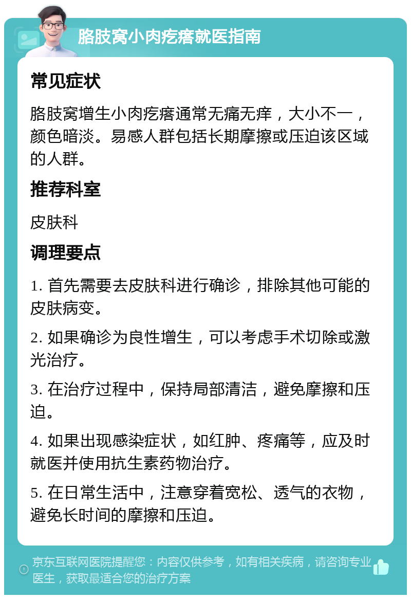 胳肢窝小肉疙瘩就医指南 常见症状 胳肢窝增生小肉疙瘩通常无痛无痒，大小不一，颜色暗淡。易感人群包括长期摩擦或压迫该区域的人群。 推荐科室 皮肤科 调理要点 1. 首先需要去皮肤科进行确诊，排除其他可能的皮肤病变。 2. 如果确诊为良性增生，可以考虑手术切除或激光治疗。 3. 在治疗过程中，保持局部清洁，避免摩擦和压迫。 4. 如果出现感染症状，如红肿、疼痛等，应及时就医并使用抗生素药物治疗。 5. 在日常生活中，注意穿着宽松、透气的衣物，避免长时间的摩擦和压迫。