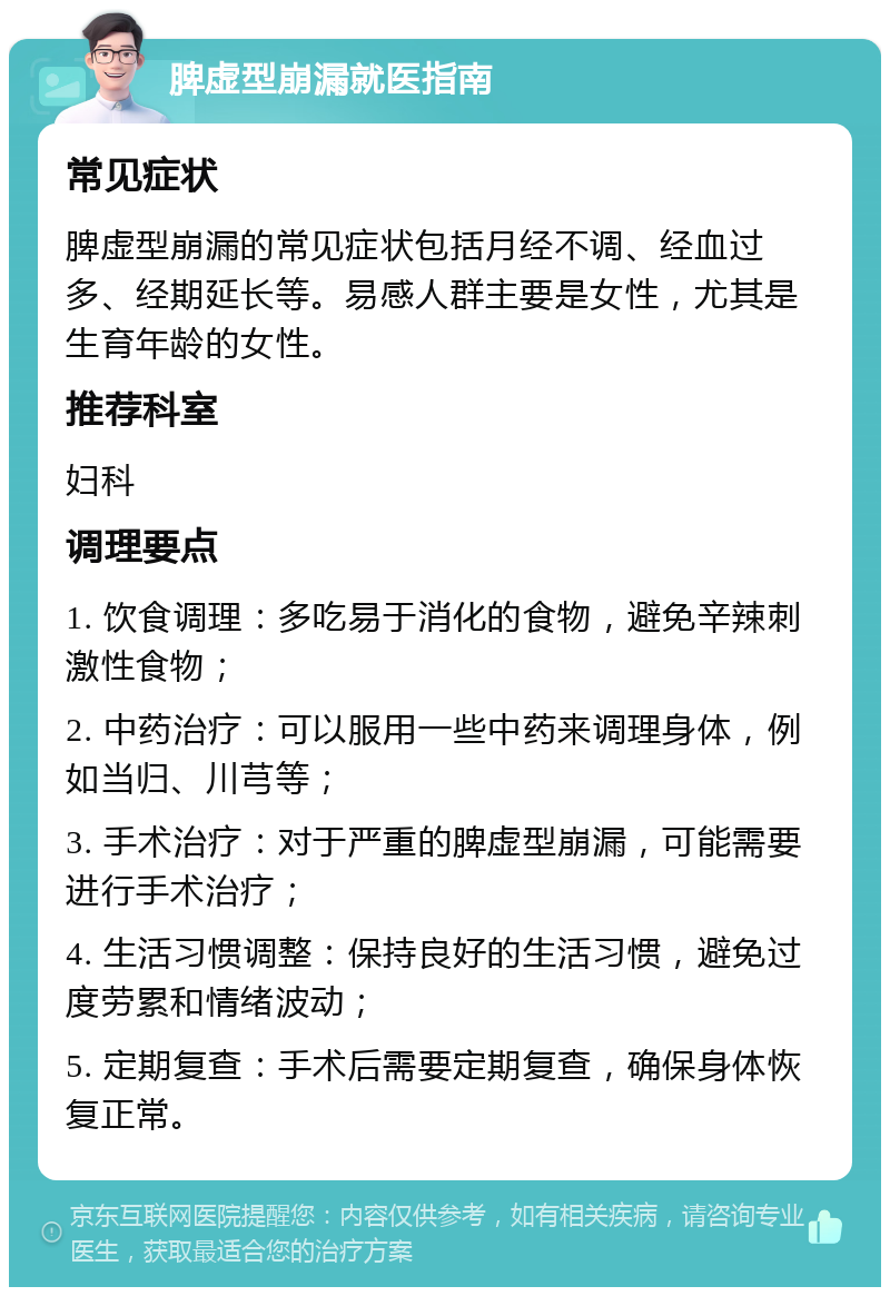 脾虚型崩漏就医指南 常见症状 脾虚型崩漏的常见症状包括月经不调、经血过多、经期延长等。易感人群主要是女性，尤其是生育年龄的女性。 推荐科室 妇科 调理要点 1. 饮食调理：多吃易于消化的食物，避免辛辣刺激性食物； 2. 中药治疗：可以服用一些中药来调理身体，例如当归、川芎等； 3. 手术治疗：对于严重的脾虚型崩漏，可能需要进行手术治疗； 4. 生活习惯调整：保持良好的生活习惯，避免过度劳累和情绪波动； 5. 定期复查：手术后需要定期复查，确保身体恢复正常。