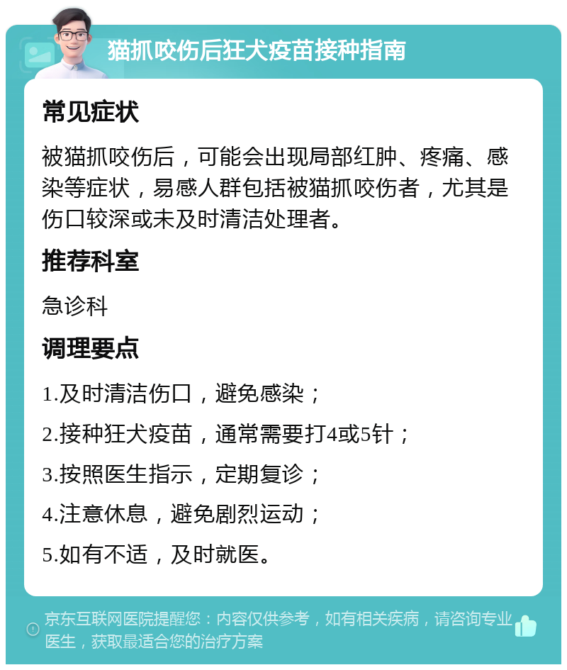 猫抓咬伤后狂犬疫苗接种指南 常见症状 被猫抓咬伤后，可能会出现局部红肿、疼痛、感染等症状，易感人群包括被猫抓咬伤者，尤其是伤口较深或未及时清洁处理者。 推荐科室 急诊科 调理要点 1.及时清洁伤口，避免感染； 2.接种狂犬疫苗，通常需要打4或5针； 3.按照医生指示，定期复诊； 4.注意休息，避免剧烈运动； 5.如有不适，及时就医。