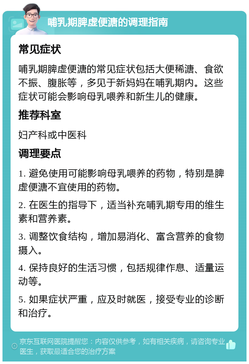 哺乳期脾虚便溏的调理指南 常见症状 哺乳期脾虚便溏的常见症状包括大便稀溏、食欲不振、腹胀等，多见于新妈妈在哺乳期内。这些症状可能会影响母乳喂养和新生儿的健康。 推荐科室 妇产科或中医科 调理要点 1. 避免使用可能影响母乳喂养的药物，特别是脾虚便溏不宜使用的药物。 2. 在医生的指导下，适当补充哺乳期专用的维生素和营养素。 3. 调整饮食结构，增加易消化、富含营养的食物摄入。 4. 保持良好的生活习惯，包括规律作息、适量运动等。 5. 如果症状严重，应及时就医，接受专业的诊断和治疗。