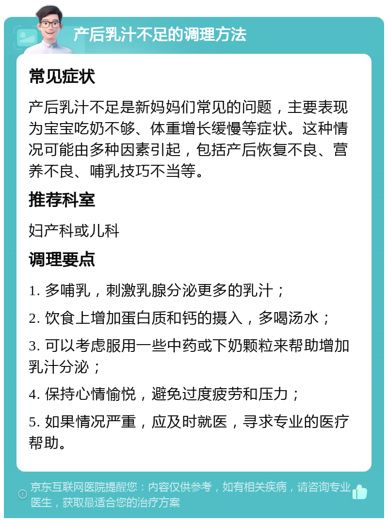 产后乳汁不足的调理方法 常见症状 产后乳汁不足是新妈妈们常见的问题，主要表现为宝宝吃奶不够、体重增长缓慢等症状。这种情况可能由多种因素引起，包括产后恢复不良、营养不良、哺乳技巧不当等。 推荐科室 妇产科或儿科 调理要点 1. 多哺乳，刺激乳腺分泌更多的乳汁； 2. 饮食上增加蛋白质和钙的摄入，多喝汤水； 3. 可以考虑服用一些中药或下奶颗粒来帮助增加乳汁分泌； 4. 保持心情愉悦，避免过度疲劳和压力； 5. 如果情况严重，应及时就医，寻求专业的医疗帮助。