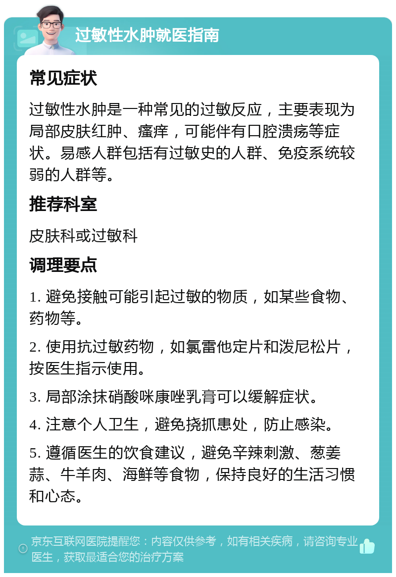 过敏性水肿就医指南 常见症状 过敏性水肿是一种常见的过敏反应，主要表现为局部皮肤红肿、瘙痒，可能伴有口腔溃疡等症状。易感人群包括有过敏史的人群、免疫系统较弱的人群等。 推荐科室 皮肤科或过敏科 调理要点 1. 避免接触可能引起过敏的物质，如某些食物、药物等。 2. 使用抗过敏药物，如氯雷他定片和泼尼松片，按医生指示使用。 3. 局部涂抹硝酸咪康唑乳膏可以缓解症状。 4. 注意个人卫生，避免挠抓患处，防止感染。 5. 遵循医生的饮食建议，避免辛辣刺激、葱姜蒜、牛羊肉、海鲜等食物，保持良好的生活习惯和心态。