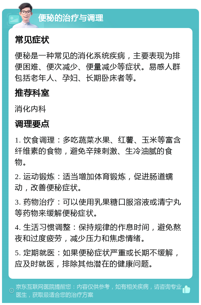 便秘的治疗与调理 常见症状 便秘是一种常见的消化系统疾病，主要表现为排便困难、便次减少、便量减少等症状。易感人群包括老年人、孕妇、长期卧床者等。 推荐科室 消化内科 调理要点 1. 饮食调理：多吃蔬菜水果、红薯、玉米等富含纤维素的食物，避免辛辣刺激、生冷油腻的食物。 2. 运动锻炼：适当增加体育锻炼，促进肠道蠕动，改善便秘症状。 3. 药物治疗：可以使用乳果糖口服溶液或清宁丸等药物来缓解便秘症状。 4. 生活习惯调整：保持规律的作息时间，避免熬夜和过度疲劳，减少压力和焦虑情绪。 5. 定期就医：如果便秘症状严重或长期不缓解，应及时就医，排除其他潜在的健康问题。