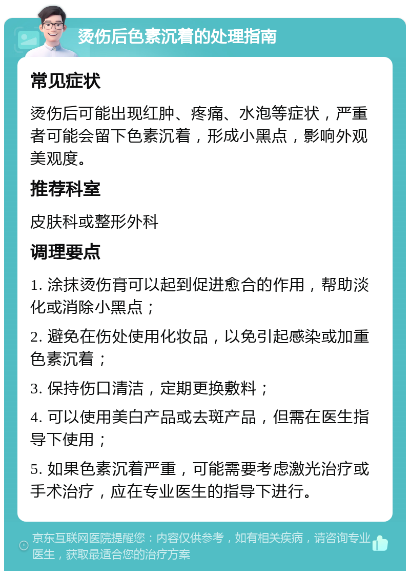 烫伤后色素沉着的处理指南 常见症状 烫伤后可能出现红肿、疼痛、水泡等症状，严重者可能会留下色素沉着，形成小黑点，影响外观美观度。 推荐科室 皮肤科或整形外科 调理要点 1. 涂抹烫伤膏可以起到促进愈合的作用，帮助淡化或消除小黑点； 2. 避免在伤处使用化妆品，以免引起感染或加重色素沉着； 3. 保持伤口清洁，定期更换敷料； 4. 可以使用美白产品或去斑产品，但需在医生指导下使用； 5. 如果色素沉着严重，可能需要考虑激光治疗或手术治疗，应在专业医生的指导下进行。