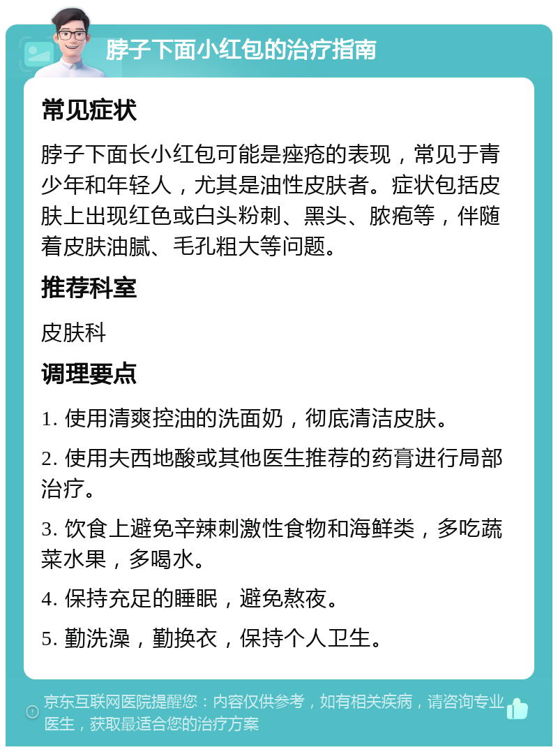 脖子下面小红包的治疗指南 常见症状 脖子下面长小红包可能是痤疮的表现，常见于青少年和年轻人，尤其是油性皮肤者。症状包括皮肤上出现红色或白头粉刺、黑头、脓疱等，伴随着皮肤油腻、毛孔粗大等问题。 推荐科室 皮肤科 调理要点 1. 使用清爽控油的洗面奶，彻底清洁皮肤。 2. 使用夫西地酸或其他医生推荐的药膏进行局部治疗。 3. 饮食上避免辛辣刺激性食物和海鲜类，多吃蔬菜水果，多喝水。 4. 保持充足的睡眠，避免熬夜。 5. 勤洗澡，勤换衣，保持个人卫生。