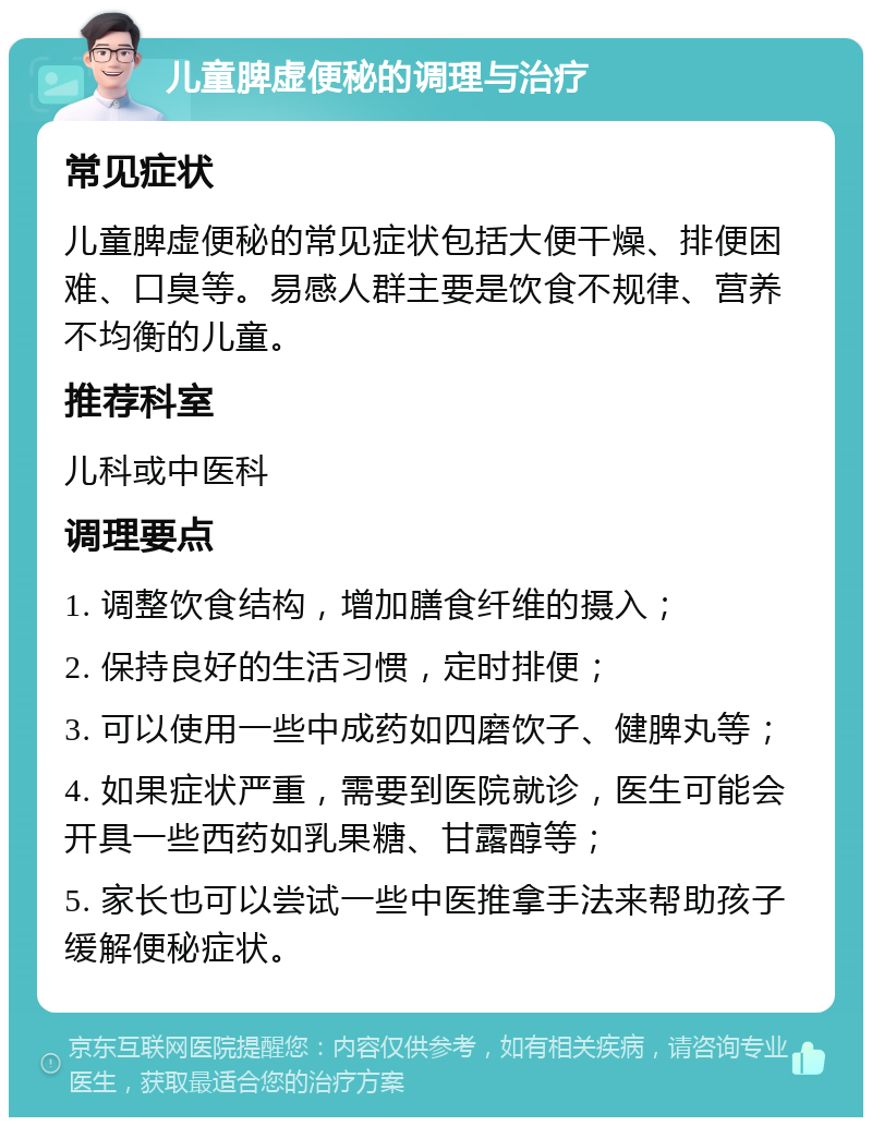 儿童脾虚便秘的调理与治疗 常见症状 儿童脾虚便秘的常见症状包括大便干燥、排便困难、口臭等。易感人群主要是饮食不规律、营养不均衡的儿童。 推荐科室 儿科或中医科 调理要点 1. 调整饮食结构，增加膳食纤维的摄入； 2. 保持良好的生活习惯，定时排便； 3. 可以使用一些中成药如四磨饮子、健脾丸等； 4. 如果症状严重，需要到医院就诊，医生可能会开具一些西药如乳果糖、甘露醇等； 5. 家长也可以尝试一些中医推拿手法来帮助孩子缓解便秘症状。