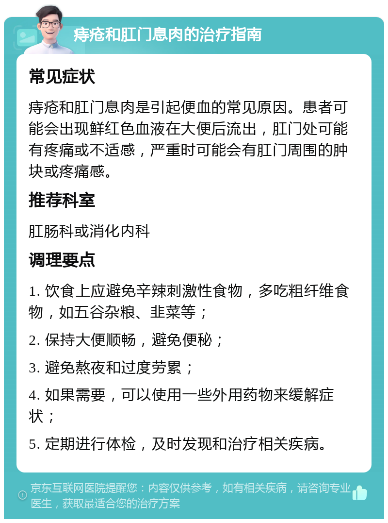 痔疮和肛门息肉的治疗指南 常见症状 痔疮和肛门息肉是引起便血的常见原因。患者可能会出现鲜红色血液在大便后流出，肛门处可能有疼痛或不适感，严重时可能会有肛门周围的肿块或疼痛感。 推荐科室 肛肠科或消化内科 调理要点 1. 饮食上应避免辛辣刺激性食物，多吃粗纤维食物，如五谷杂粮、韭菜等； 2. 保持大便顺畅，避免便秘； 3. 避免熬夜和过度劳累； 4. 如果需要，可以使用一些外用药物来缓解症状； 5. 定期进行体检，及时发现和治疗相关疾病。