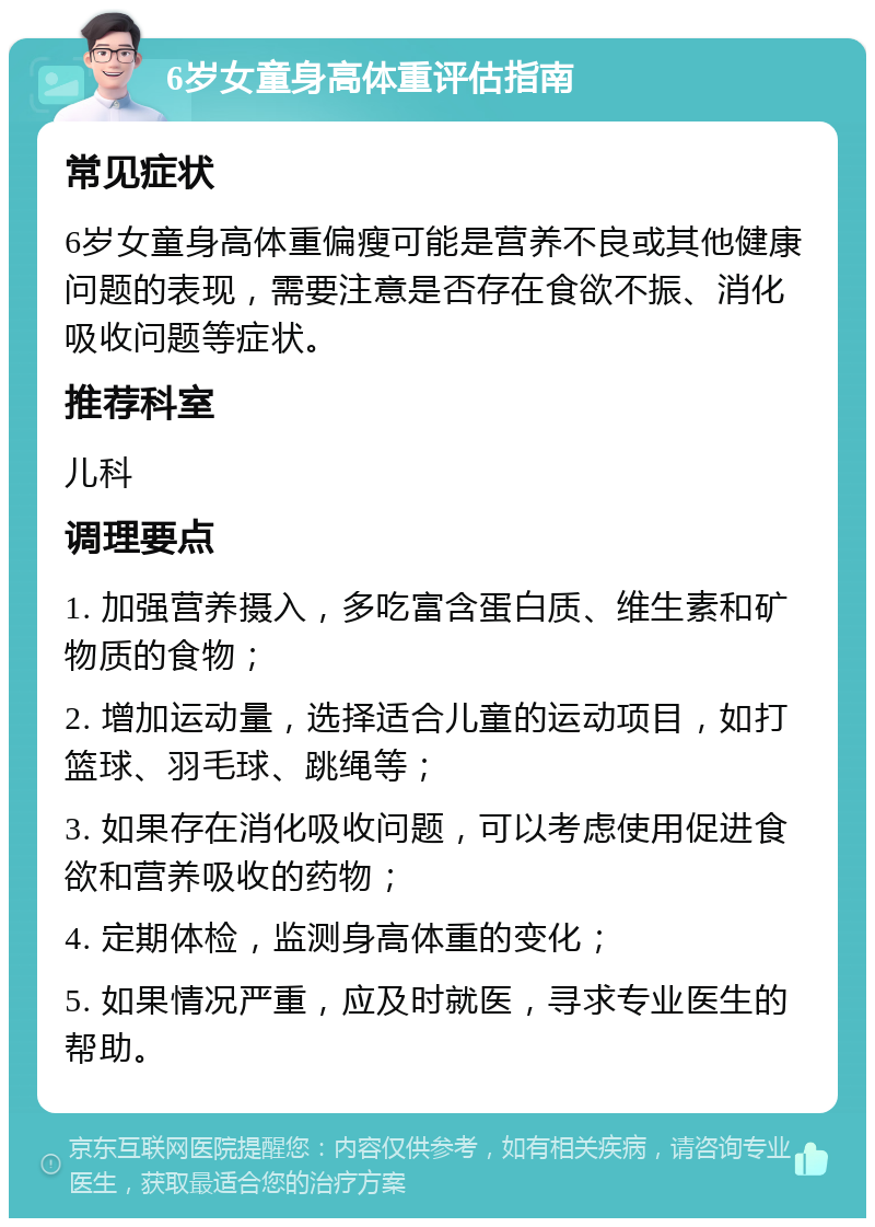 6岁女童身高体重评估指南 常见症状 6岁女童身高体重偏瘦可能是营养不良或其他健康问题的表现，需要注意是否存在食欲不振、消化吸收问题等症状。 推荐科室 儿科 调理要点 1. 加强营养摄入，多吃富含蛋白质、维生素和矿物质的食物； 2. 增加运动量，选择适合儿童的运动项目，如打篮球、羽毛球、跳绳等； 3. 如果存在消化吸收问题，可以考虑使用促进食欲和营养吸收的药物； 4. 定期体检，监测身高体重的变化； 5. 如果情况严重，应及时就医，寻求专业医生的帮助。