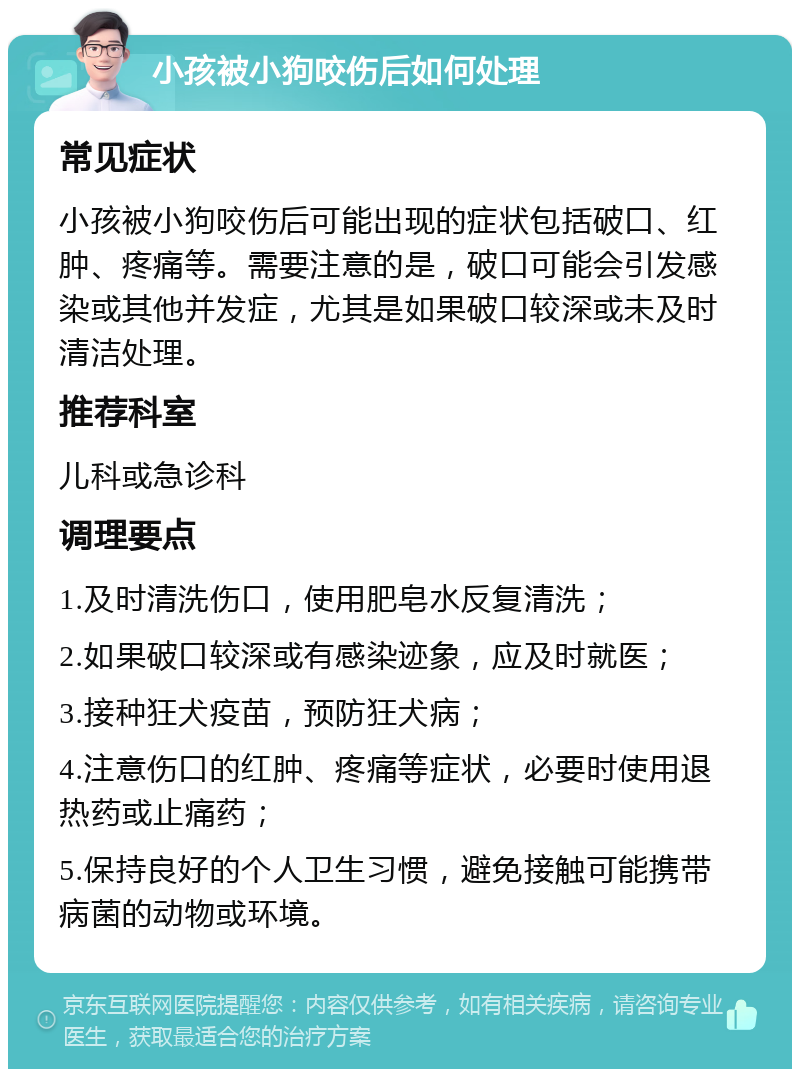 小孩被小狗咬伤后如何处理 常见症状 小孩被小狗咬伤后可能出现的症状包括破口、红肿、疼痛等。需要注意的是，破口可能会引发感染或其他并发症，尤其是如果破口较深或未及时清洁处理。 推荐科室 儿科或急诊科 调理要点 1.及时清洗伤口，使用肥皂水反复清洗； 2.如果破口较深或有感染迹象，应及时就医； 3.接种狂犬疫苗，预防狂犬病； 4.注意伤口的红肿、疼痛等症状，必要时使用退热药或止痛药； 5.保持良好的个人卫生习惯，避免接触可能携带病菌的动物或环境。