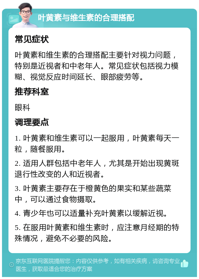 叶黄素与维生素的合理搭配 常见症状 叶黄素和维生素的合理搭配主要针对视力问题，特别是近视者和中老年人。常见症状包括视力模糊、视觉反应时间延长、眼部疲劳等。 推荐科室 眼科 调理要点 1. 叶黄素和维生素可以一起服用，叶黄素每天一粒，随餐服用。 2. 适用人群包括中老年人，尤其是开始出现黄斑退行性改变的人和近视者。 3. 叶黄素主要存在于橙黄色的果实和某些蔬菜中，可以通过食物摄取。 4. 青少年也可以适量补充叶黄素以缓解近视。 5. 在服用叶黄素和维生素时，应注意月经期的特殊情况，避免不必要的风险。