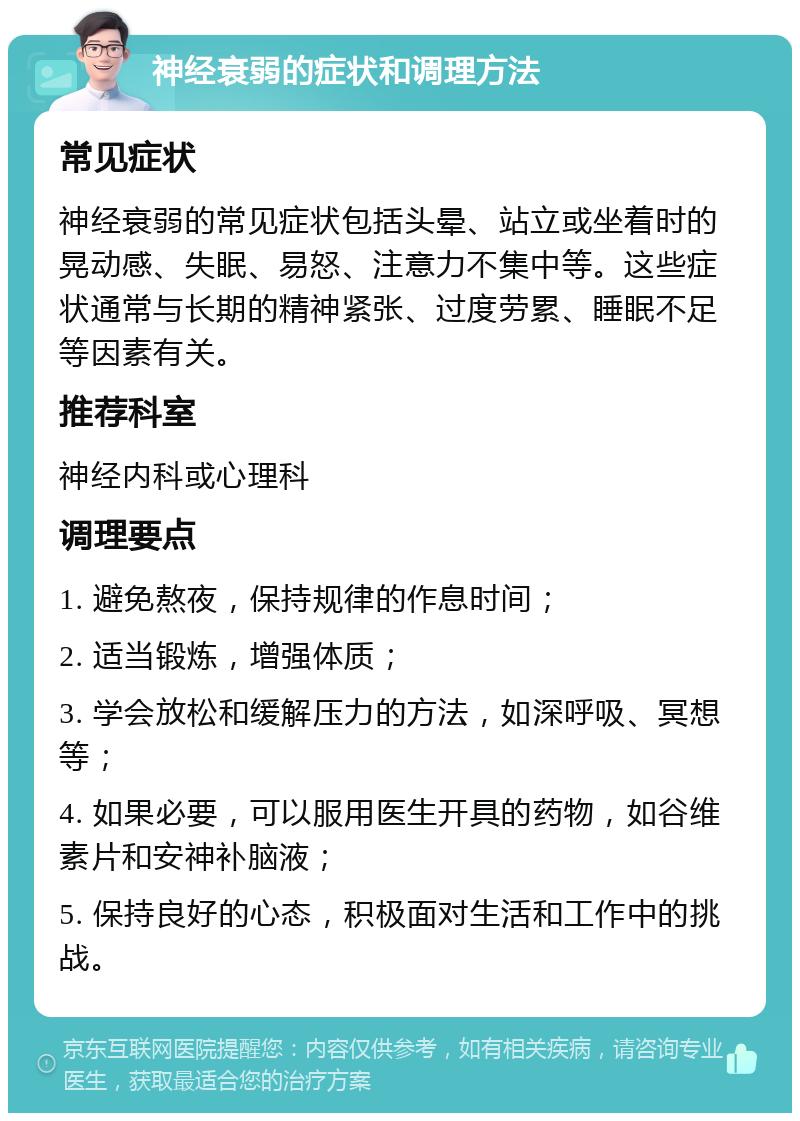 神经衰弱的症状和调理方法 常见症状 神经衰弱的常见症状包括头晕、站立或坐着时的晃动感、失眠、易怒、注意力不集中等。这些症状通常与长期的精神紧张、过度劳累、睡眠不足等因素有关。 推荐科室 神经内科或心理科 调理要点 1. 避免熬夜，保持规律的作息时间； 2. 适当锻炼，增强体质； 3. 学会放松和缓解压力的方法，如深呼吸、冥想等； 4. 如果必要，可以服用医生开具的药物，如谷维素片和安神补脑液； 5. 保持良好的心态，积极面对生活和工作中的挑战。