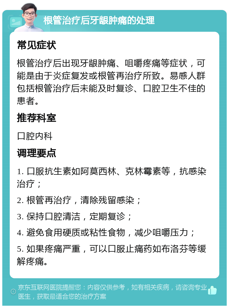 根管治疗后牙龈肿痛的处理 常见症状 根管治疗后出现牙龈肿痛、咀嚼疼痛等症状，可能是由于炎症复发或根管再治疗所致。易感人群包括根管治疗后未能及时复诊、口腔卫生不佳的患者。 推荐科室 口腔内科 调理要点 1. 口服抗生素如阿莫西林、克林霉素等，抗感染治疗； 2. 根管再治疗，清除残留感染； 3. 保持口腔清洁，定期复诊； 4. 避免食用硬质或粘性食物，减少咀嚼压力； 5. 如果疼痛严重，可以口服止痛药如布洛芬等缓解疼痛。