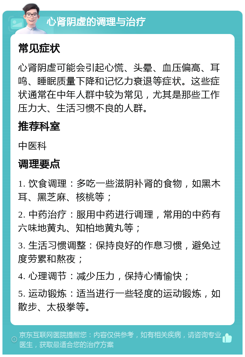 心肾阴虚的调理与治疗 常见症状 心肾阴虚可能会引起心慌、头晕、血压偏高、耳鸣、睡眠质量下降和记忆力衰退等症状。这些症状通常在中年人群中较为常见，尤其是那些工作压力大、生活习惯不良的人群。 推荐科室 中医科 调理要点 1. 饮食调理：多吃一些滋阴补肾的食物，如黑木耳、黑芝麻、核桃等； 2. 中药治疗：服用中药进行调理，常用的中药有六味地黄丸、知柏地黄丸等； 3. 生活习惯调整：保持良好的作息习惯，避免过度劳累和熬夜； 4. 心理调节：减少压力，保持心情愉快； 5. 运动锻炼：适当进行一些轻度的运动锻炼，如散步、太极拳等。