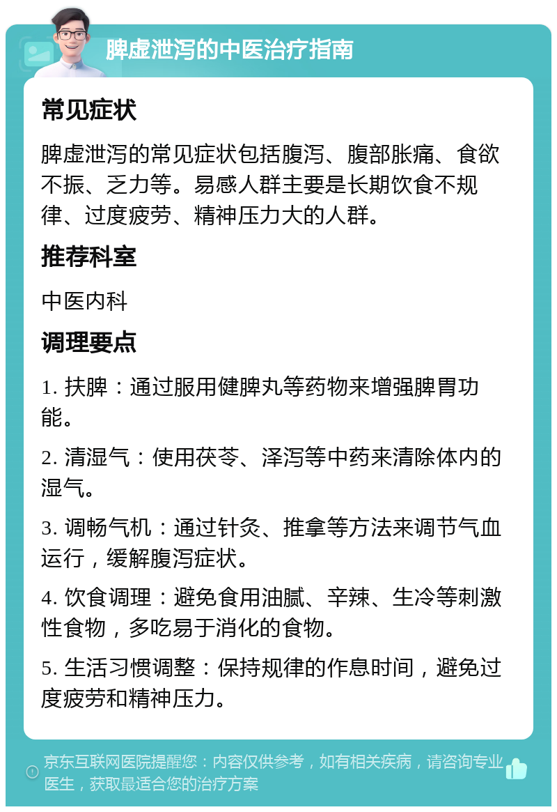 脾虚泄泻的中医治疗指南 常见症状 脾虚泄泻的常见症状包括腹泻、腹部胀痛、食欲不振、乏力等。易感人群主要是长期饮食不规律、过度疲劳、精神压力大的人群。 推荐科室 中医内科 调理要点 1. 扶脾：通过服用健脾丸等药物来增强脾胃功能。 2. 清湿气：使用茯苓、泽泻等中药来清除体内的湿气。 3. 调畅气机：通过针灸、推拿等方法来调节气血运行，缓解腹泻症状。 4. 饮食调理：避免食用油腻、辛辣、生冷等刺激性食物，多吃易于消化的食物。 5. 生活习惯调整：保持规律的作息时间，避免过度疲劳和精神压力。