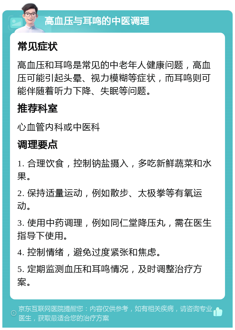 高血压与耳鸣的中医调理 常见症状 高血压和耳鸣是常见的中老年人健康问题，高血压可能引起头晕、视力模糊等症状，而耳鸣则可能伴随着听力下降、失眠等问题。 推荐科室 心血管内科或中医科 调理要点 1. 合理饮食，控制钠盐摄入，多吃新鲜蔬菜和水果。 2. 保持适量运动，例如散步、太极拳等有氧运动。 3. 使用中药调理，例如同仁堂降压丸，需在医生指导下使用。 4. 控制情绪，避免过度紧张和焦虑。 5. 定期监测血压和耳鸣情况，及时调整治疗方案。