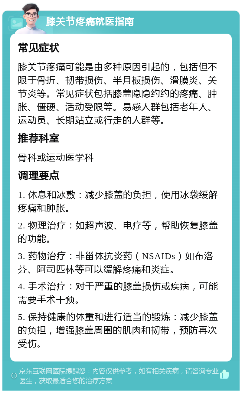 膝关节疼痛就医指南 常见症状 膝关节疼痛可能是由多种原因引起的，包括但不限于骨折、韧带损伤、半月板损伤、滑膜炎、关节炎等。常见症状包括膝盖隐隐约约的疼痛、肿胀、僵硬、活动受限等。易感人群包括老年人、运动员、长期站立或行走的人群等。 推荐科室 骨科或运动医学科 调理要点 1. 休息和冰敷：减少膝盖的负担，使用冰袋缓解疼痛和肿胀。 2. 物理治疗：如超声波、电疗等，帮助恢复膝盖的功能。 3. 药物治疗：非甾体抗炎药（NSAIDs）如布洛芬、阿司匹林等可以缓解疼痛和炎症。 4. 手术治疗：对于严重的膝盖损伤或疾病，可能需要手术干预。 5. 保持健康的体重和进行适当的锻炼：减少膝盖的负担，增强膝盖周围的肌肉和韧带，预防再次受伤。