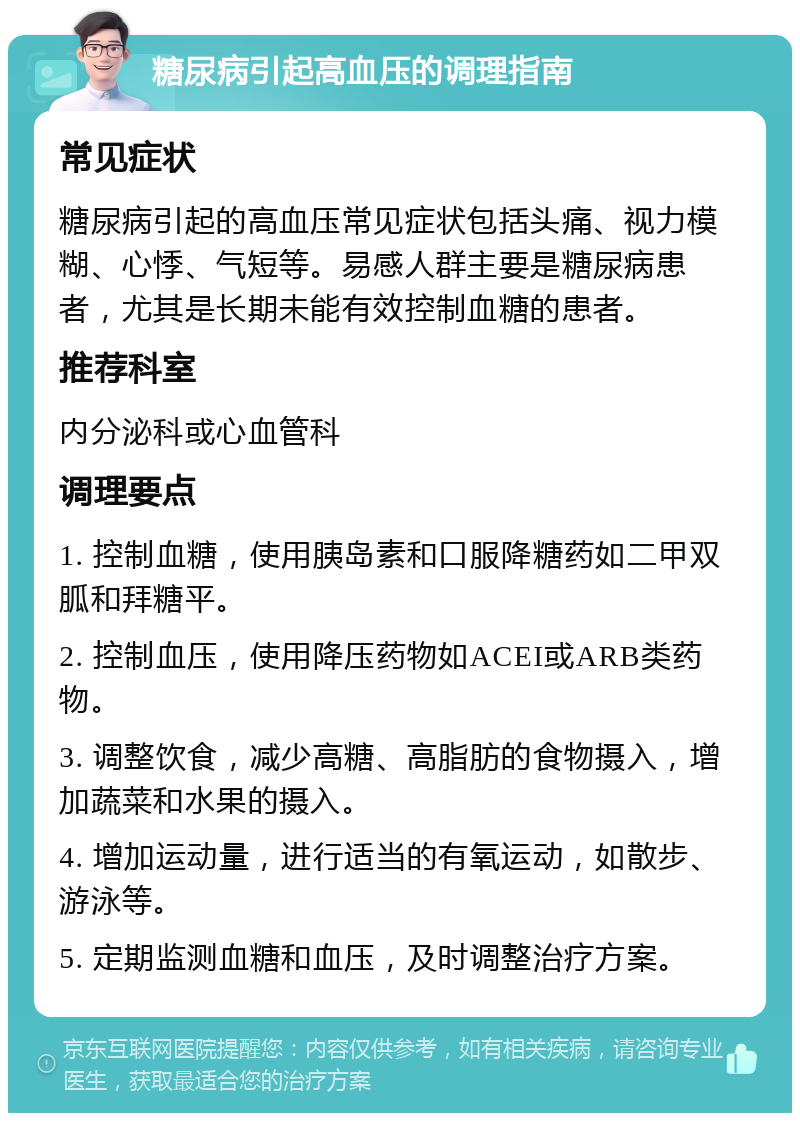 糖尿病引起高血压的调理指南 常见症状 糖尿病引起的高血压常见症状包括头痛、视力模糊、心悸、气短等。易感人群主要是糖尿病患者，尤其是长期未能有效控制血糖的患者。 推荐科室 内分泌科或心血管科 调理要点 1. 控制血糖，使用胰岛素和口服降糖药如二甲双胍和拜糖平。 2. 控制血压，使用降压药物如ACEI或ARB类药物。 3. 调整饮食，减少高糖、高脂肪的食物摄入，增加蔬菜和水果的摄入。 4. 增加运动量，进行适当的有氧运动，如散步、游泳等。 5. 定期监测血糖和血压，及时调整治疗方案。