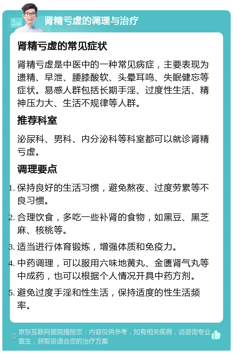 肾精亏虚的调理与治疗 肾精亏虚的常见症状 肾精亏虚是中医中的一种常见病症，主要表现为遗精、早泄、腰膝酸软、头晕耳鸣、失眠健忘等症状。易感人群包括长期手淫、过度性生活、精神压力大、生活不规律等人群。 推荐科室 泌尿科、男科、内分泌科等科室都可以就诊肾精亏虚。 调理要点 保持良好的生活习惯，避免熬夜、过度劳累等不良习惯。 合理饮食，多吃一些补肾的食物，如黑豆、黑芝麻、核桃等。 适当进行体育锻炼，增强体质和免疫力。 中药调理，可以服用六味地黄丸、金匮肾气丸等中成药，也可以根据个人情况开具中药方剂。 避免过度手淫和性生活，保持适度的性生活频率。