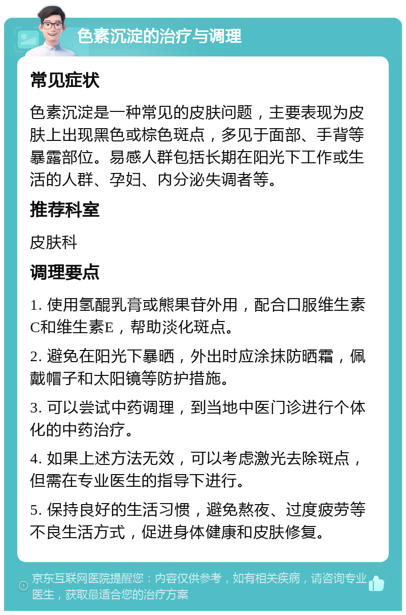 色素沉淀的治疗与调理 常见症状 色素沉淀是一种常见的皮肤问题，主要表现为皮肤上出现黑色或棕色斑点，多见于面部、手背等暴露部位。易感人群包括长期在阳光下工作或生活的人群、孕妇、内分泌失调者等。 推荐科室 皮肤科 调理要点 1. 使用氢醌乳膏或熊果苷外用，配合口服维生素C和维生素E，帮助淡化斑点。 2. 避免在阳光下暴晒，外出时应涂抹防晒霜，佩戴帽子和太阳镜等防护措施。 3. 可以尝试中药调理，到当地中医门诊进行个体化的中药治疗。 4. 如果上述方法无效，可以考虑激光去除斑点，但需在专业医生的指导下进行。 5. 保持良好的生活习惯，避免熬夜、过度疲劳等不良生活方式，促进身体健康和皮肤修复。