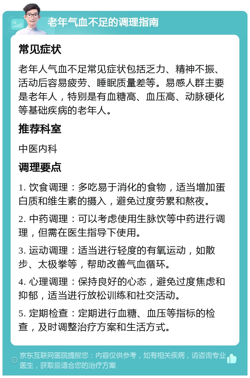 老年气血不足的调理指南 常见症状 老年人气血不足常见症状包括乏力、精神不振、活动后容易疲劳、睡眠质量差等。易感人群主要是老年人，特别是有血糖高、血压高、动脉硬化等基础疾病的老年人。 推荐科室 中医内科 调理要点 1. 饮食调理：多吃易于消化的食物，适当增加蛋白质和维生素的摄入，避免过度劳累和熬夜。 2. 中药调理：可以考虑使用生脉饮等中药进行调理，但需在医生指导下使用。 3. 运动调理：适当进行轻度的有氧运动，如散步、太极拳等，帮助改善气血循环。 4. 心理调理：保持良好的心态，避免过度焦虑和抑郁，适当进行放松训练和社交活动。 5. 定期检查：定期进行血糖、血压等指标的检查，及时调整治疗方案和生活方式。