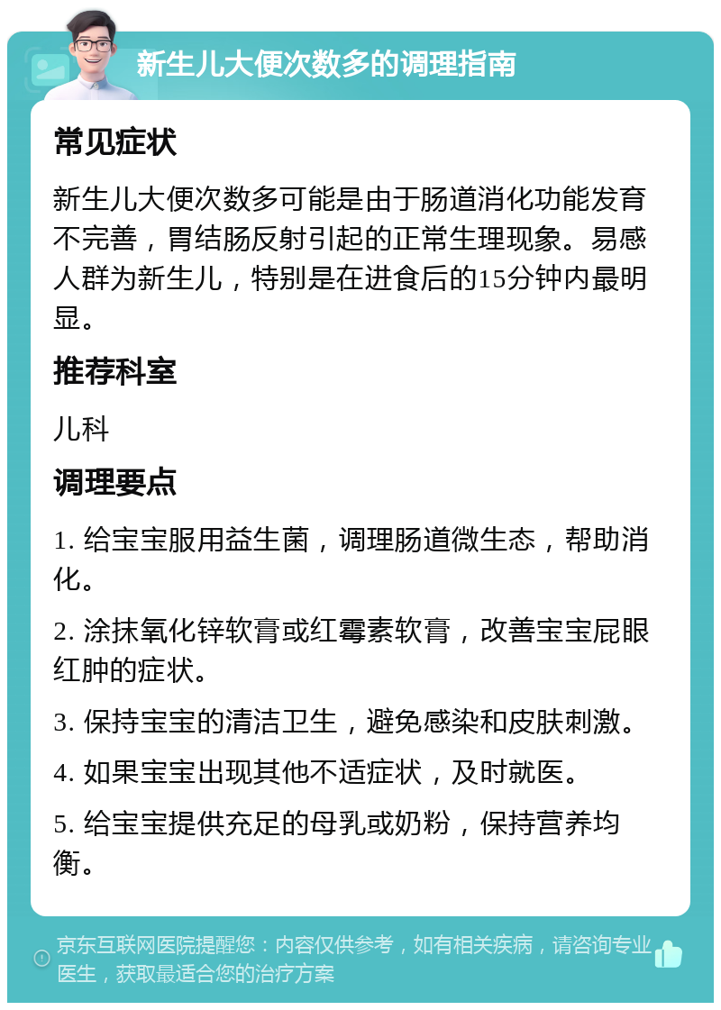 新生儿大便次数多的调理指南 常见症状 新生儿大便次数多可能是由于肠道消化功能发育不完善，胃结肠反射引起的正常生理现象。易感人群为新生儿，特别是在进食后的15分钟内最明显。 推荐科室 儿科 调理要点 1. 给宝宝服用益生菌，调理肠道微生态，帮助消化。 2. 涂抹氧化锌软膏或红霉素软膏，改善宝宝屁眼红肿的症状。 3. 保持宝宝的清洁卫生，避免感染和皮肤刺激。 4. 如果宝宝出现其他不适症状，及时就医。 5. 给宝宝提供充足的母乳或奶粉，保持营养均衡。