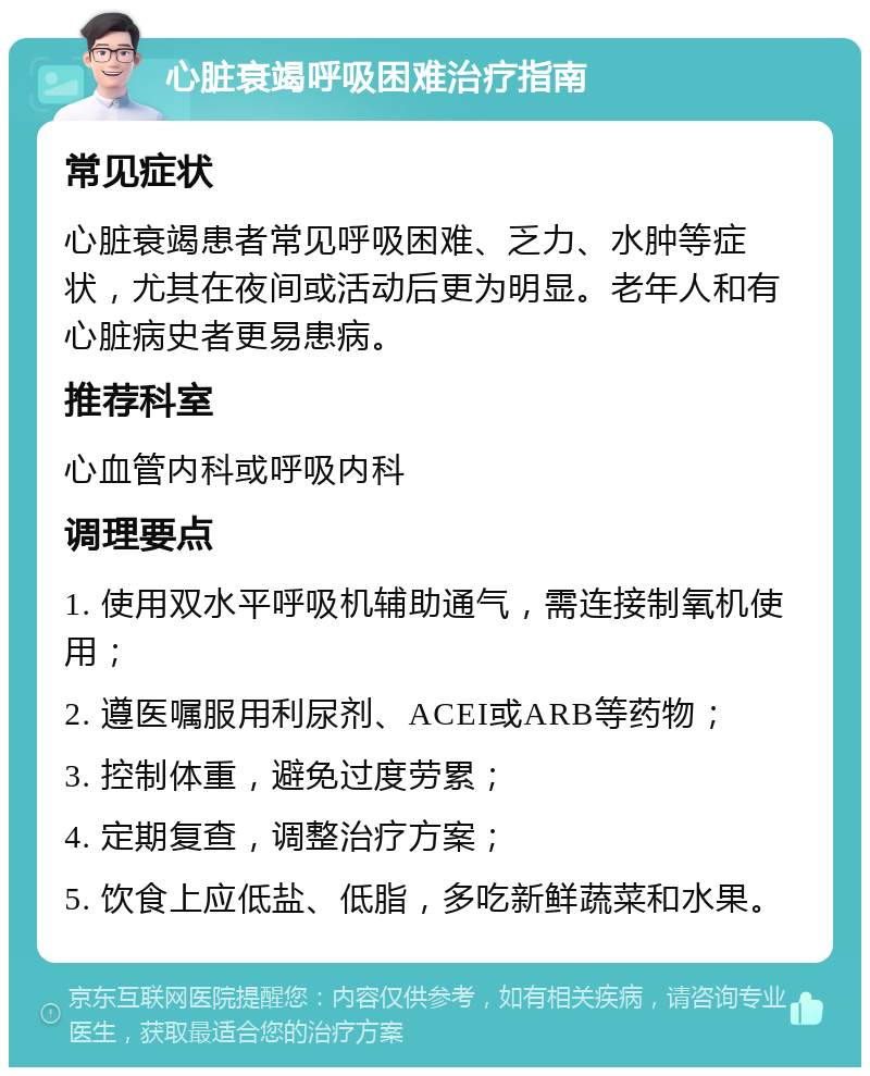 心脏衰竭呼吸困难治疗指南 常见症状 心脏衰竭患者常见呼吸困难、乏力、水肿等症状，尤其在夜间或活动后更为明显。老年人和有心脏病史者更易患病。 推荐科室 心血管内科或呼吸内科 调理要点 1. 使用双水平呼吸机辅助通气，需连接制氧机使用； 2. 遵医嘱服用利尿剂、ACEI或ARB等药物； 3. 控制体重，避免过度劳累； 4. 定期复查，调整治疗方案； 5. 饮食上应低盐、低脂，多吃新鲜蔬菜和水果。