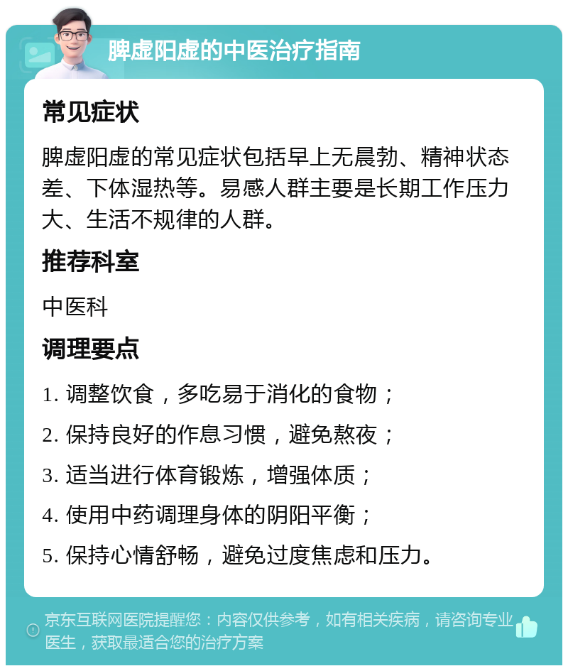 脾虚阳虚的中医治疗指南 常见症状 脾虚阳虚的常见症状包括早上无晨勃、精神状态差、下体湿热等。易感人群主要是长期工作压力大、生活不规律的人群。 推荐科室 中医科 调理要点 1. 调整饮食，多吃易于消化的食物； 2. 保持良好的作息习惯，避免熬夜； 3. 适当进行体育锻炼，增强体质； 4. 使用中药调理身体的阴阳平衡； 5. 保持心情舒畅，避免过度焦虑和压力。