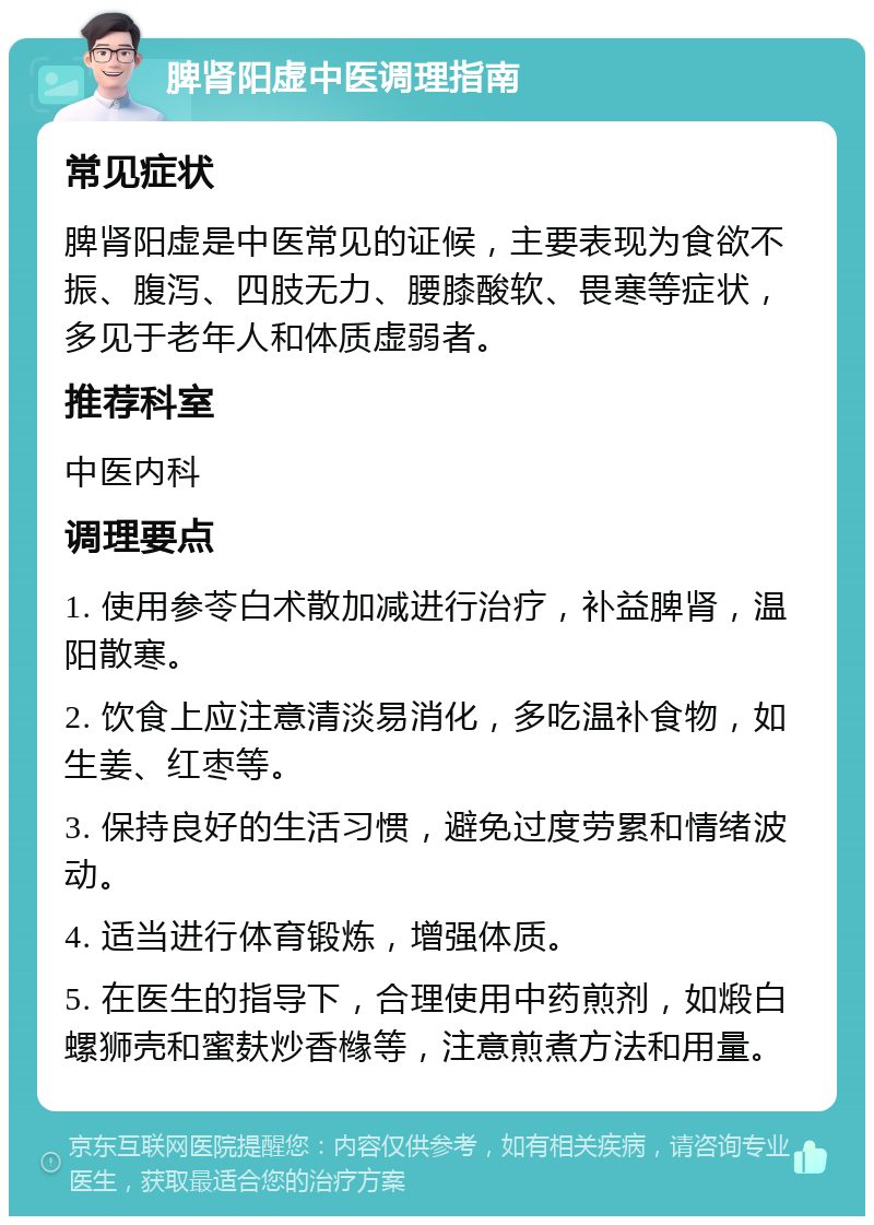 脾肾阳虚中医调理指南 常见症状 脾肾阳虚是中医常见的证候，主要表现为食欲不振、腹泻、四肢无力、腰膝酸软、畏寒等症状，多见于老年人和体质虚弱者。 推荐科室 中医内科 调理要点 1. 使用参苓白术散加减进行治疗，补益脾肾，温阳散寒。 2. 饮食上应注意清淡易消化，多吃温补食物，如生姜、红枣等。 3. 保持良好的生活习惯，避免过度劳累和情绪波动。 4. 适当进行体育锻炼，增强体质。 5. 在医生的指导下，合理使用中药煎剂，如煅白螺狮壳和蜜麸炒香橼等，注意煎煮方法和用量。