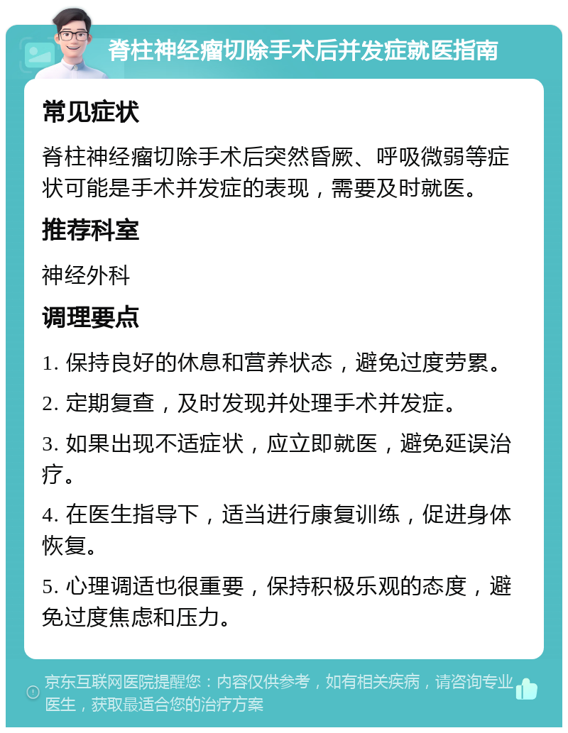 脊柱神经瘤切除手术后并发症就医指南 常见症状 脊柱神经瘤切除手术后突然昏厥、呼吸微弱等症状可能是手术并发症的表现，需要及时就医。 推荐科室 神经外科 调理要点 1. 保持良好的休息和营养状态，避免过度劳累。 2. 定期复查，及时发现并处理手术并发症。 3. 如果出现不适症状，应立即就医，避免延误治疗。 4. 在医生指导下，适当进行康复训练，促进身体恢复。 5. 心理调适也很重要，保持积极乐观的态度，避免过度焦虑和压力。