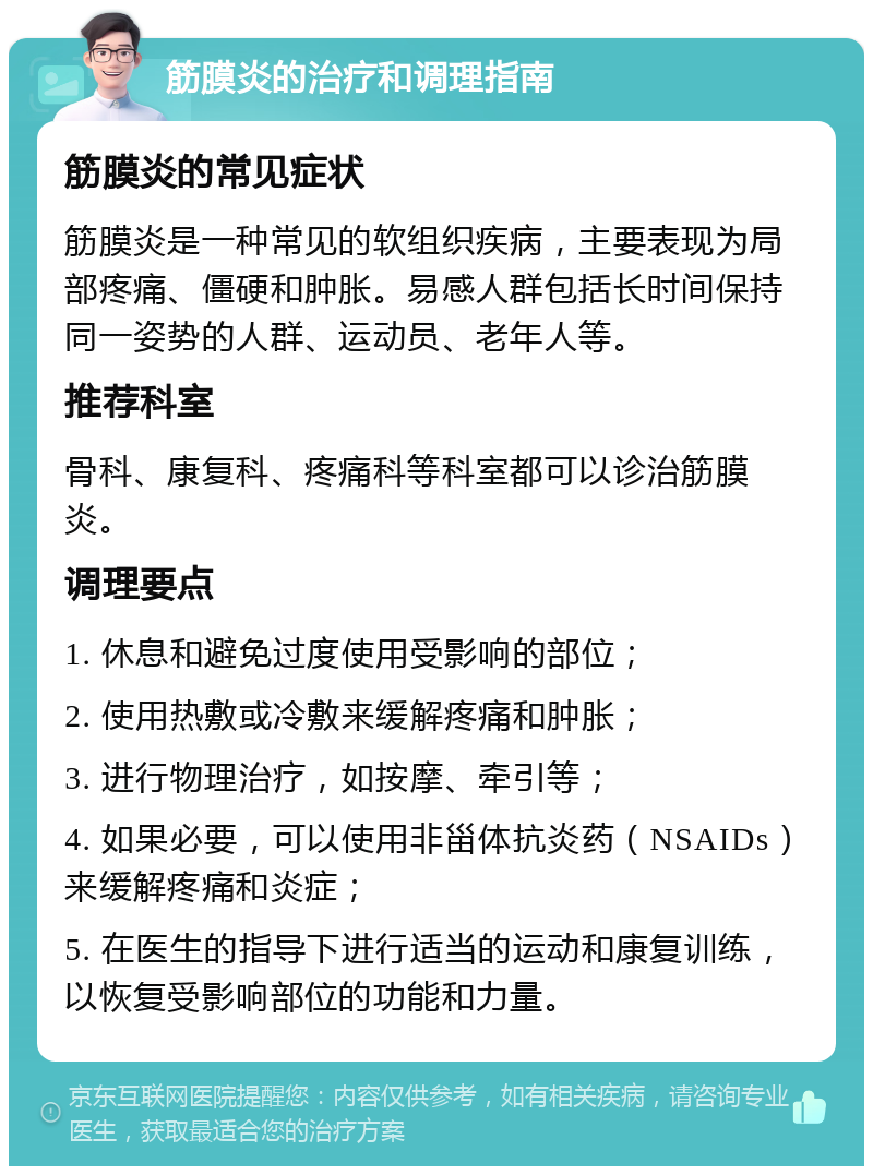 筋膜炎的治疗和调理指南 筋膜炎的常见症状 筋膜炎是一种常见的软组织疾病，主要表现为局部疼痛、僵硬和肿胀。易感人群包括长时间保持同一姿势的人群、运动员、老年人等。 推荐科室 骨科、康复科、疼痛科等科室都可以诊治筋膜炎。 调理要点 1. 休息和避免过度使用受影响的部位； 2. 使用热敷或冷敷来缓解疼痛和肿胀； 3. 进行物理治疗，如按摩、牵引等； 4. 如果必要，可以使用非甾体抗炎药（NSAIDs）来缓解疼痛和炎症； 5. 在医生的指导下进行适当的运动和康复训练，以恢复受影响部位的功能和力量。