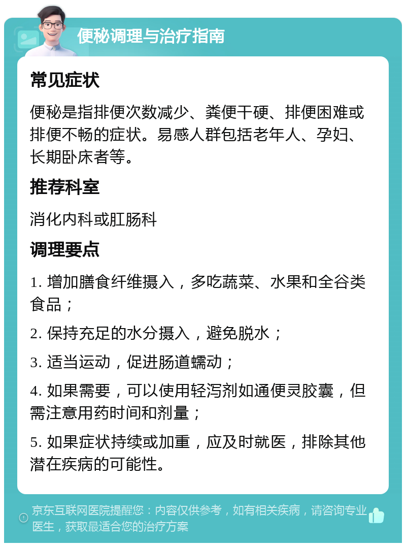 便秘调理与治疗指南 常见症状 便秘是指排便次数减少、粪便干硬、排便困难或排便不畅的症状。易感人群包括老年人、孕妇、长期卧床者等。 推荐科室 消化内科或肛肠科 调理要点 1. 增加膳食纤维摄入，多吃蔬菜、水果和全谷类食品； 2. 保持充足的水分摄入，避免脱水； 3. 适当运动，促进肠道蠕动； 4. 如果需要，可以使用轻泻剂如通便灵胶囊，但需注意用药时间和剂量； 5. 如果症状持续或加重，应及时就医，排除其他潜在疾病的可能性。