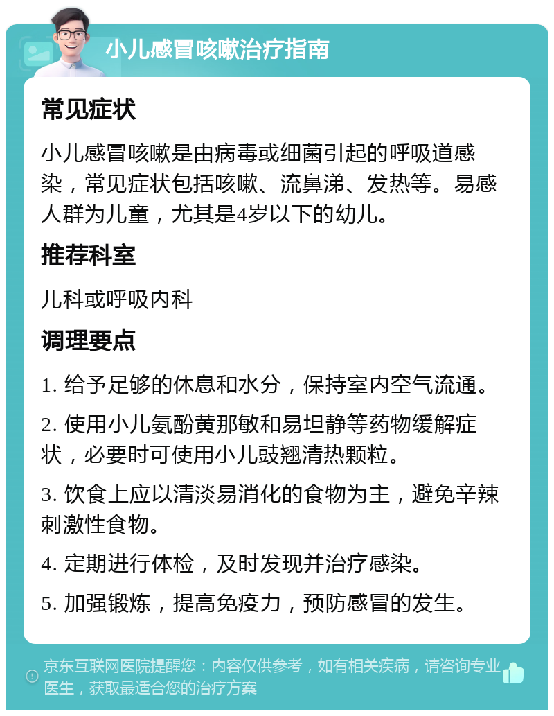 小儿感冒咳嗽治疗指南 常见症状 小儿感冒咳嗽是由病毒或细菌引起的呼吸道感染，常见症状包括咳嗽、流鼻涕、发热等。易感人群为儿童，尤其是4岁以下的幼儿。 推荐科室 儿科或呼吸内科 调理要点 1. 给予足够的休息和水分，保持室内空气流通。 2. 使用小儿氨酚黄那敏和易坦静等药物缓解症状，必要时可使用小儿豉翘清热颗粒。 3. 饮食上应以清淡易消化的食物为主，避免辛辣刺激性食物。 4. 定期进行体检，及时发现并治疗感染。 5. 加强锻炼，提高免疫力，预防感冒的发生。