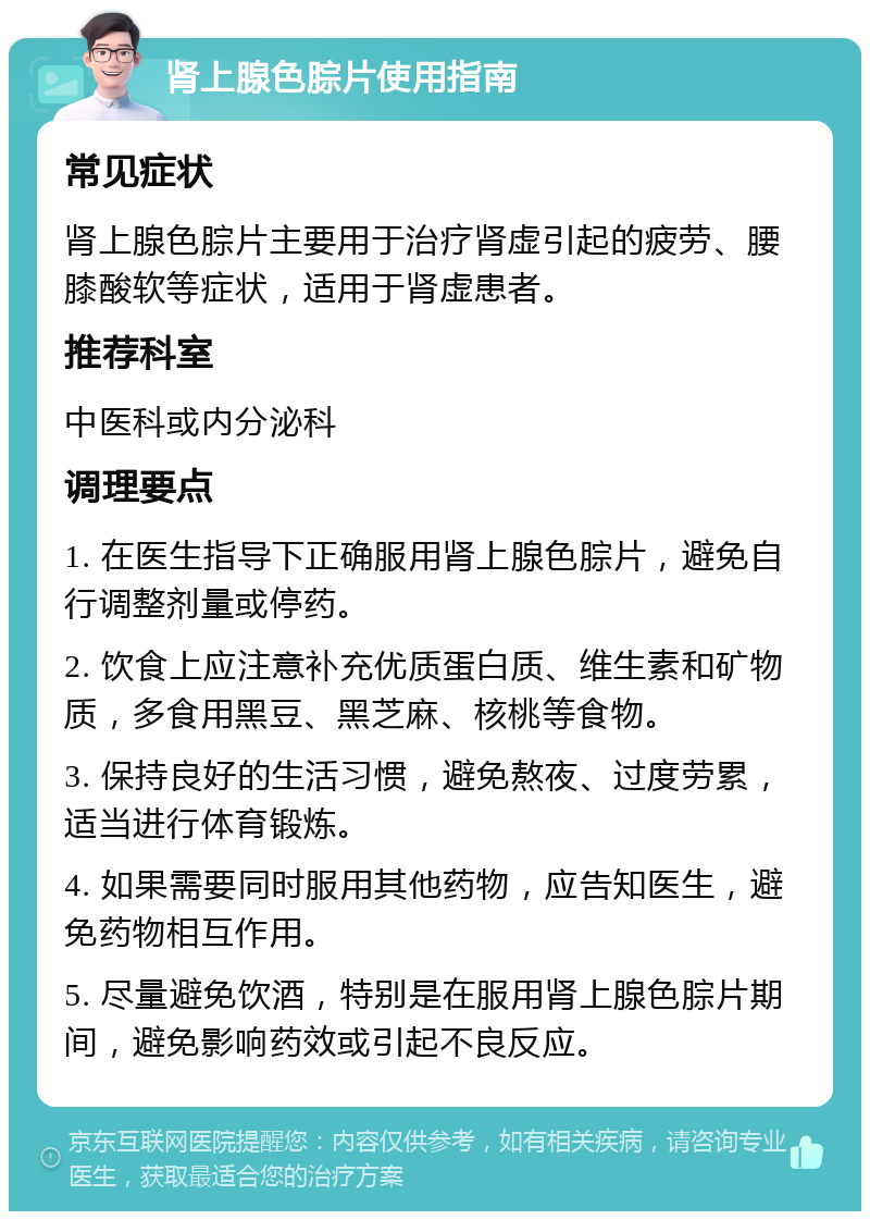 肾上腺色腙片使用指南 常见症状 肾上腺色腙片主要用于治疗肾虚引起的疲劳、腰膝酸软等症状，适用于肾虚患者。 推荐科室 中医科或内分泌科 调理要点 1. 在医生指导下正确服用肾上腺色腙片，避免自行调整剂量或停药。 2. 饮食上应注意补充优质蛋白质、维生素和矿物质，多食用黑豆、黑芝麻、核桃等食物。 3. 保持良好的生活习惯，避免熬夜、过度劳累，适当进行体育锻炼。 4. 如果需要同时服用其他药物，应告知医生，避免药物相互作用。 5. 尽量避免饮酒，特别是在服用肾上腺色腙片期间，避免影响药效或引起不良反应。