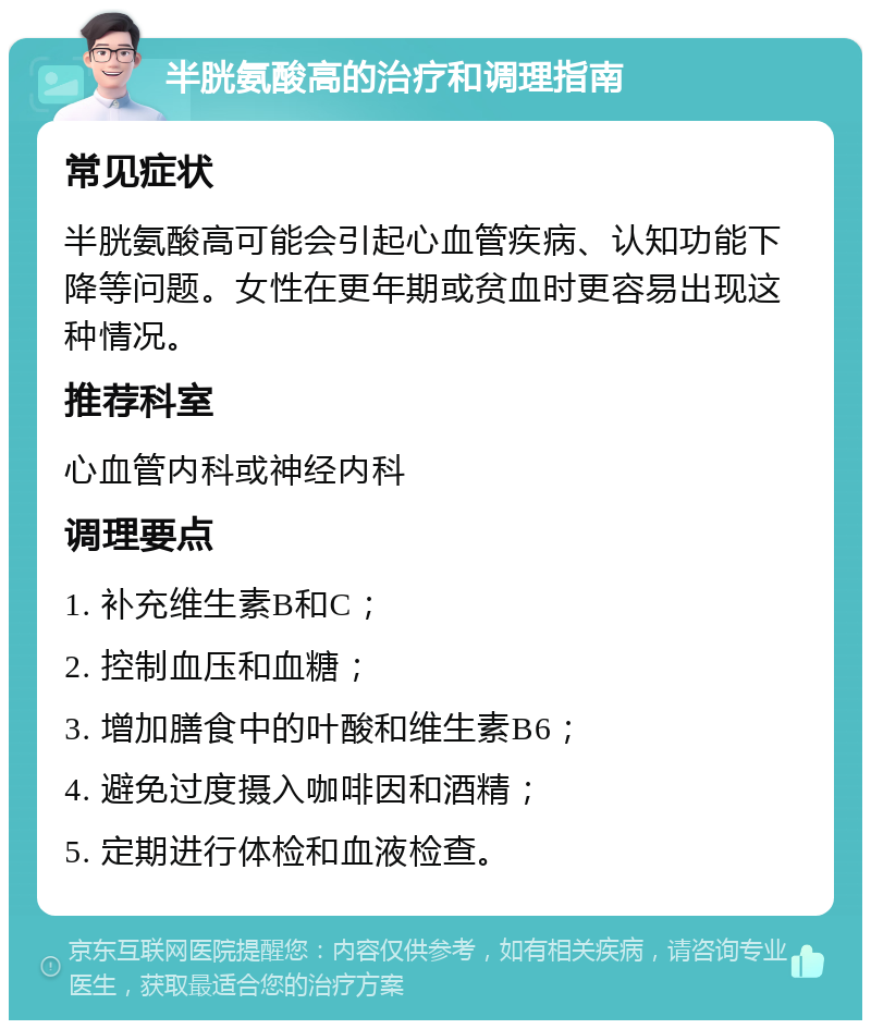 半胱氨酸高的治疗和调理指南 常见症状 半胱氨酸高可能会引起心血管疾病、认知功能下降等问题。女性在更年期或贫血时更容易出现这种情况。 推荐科室 心血管内科或神经内科 调理要点 1. 补充维生素B和C； 2. 控制血压和血糖； 3. 增加膳食中的叶酸和维生素B6； 4. 避免过度摄入咖啡因和酒精； 5. 定期进行体检和血液检查。