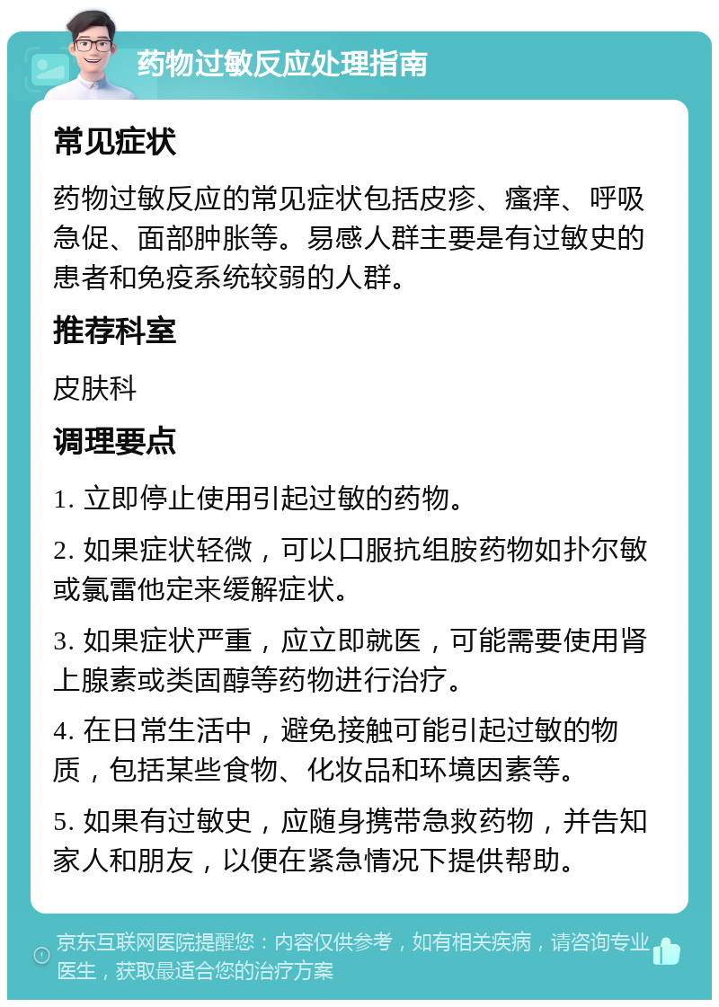 药物过敏反应处理指南 常见症状 药物过敏反应的常见症状包括皮疹、瘙痒、呼吸急促、面部肿胀等。易感人群主要是有过敏史的患者和免疫系统较弱的人群。 推荐科室 皮肤科 调理要点 1. 立即停止使用引起过敏的药物。 2. 如果症状轻微，可以口服抗组胺药物如扑尔敏或氯雷他定来缓解症状。 3. 如果症状严重，应立即就医，可能需要使用肾上腺素或类固醇等药物进行治疗。 4. 在日常生活中，避免接触可能引起过敏的物质，包括某些食物、化妆品和环境因素等。 5. 如果有过敏史，应随身携带急救药物，并告知家人和朋友，以便在紧急情况下提供帮助。