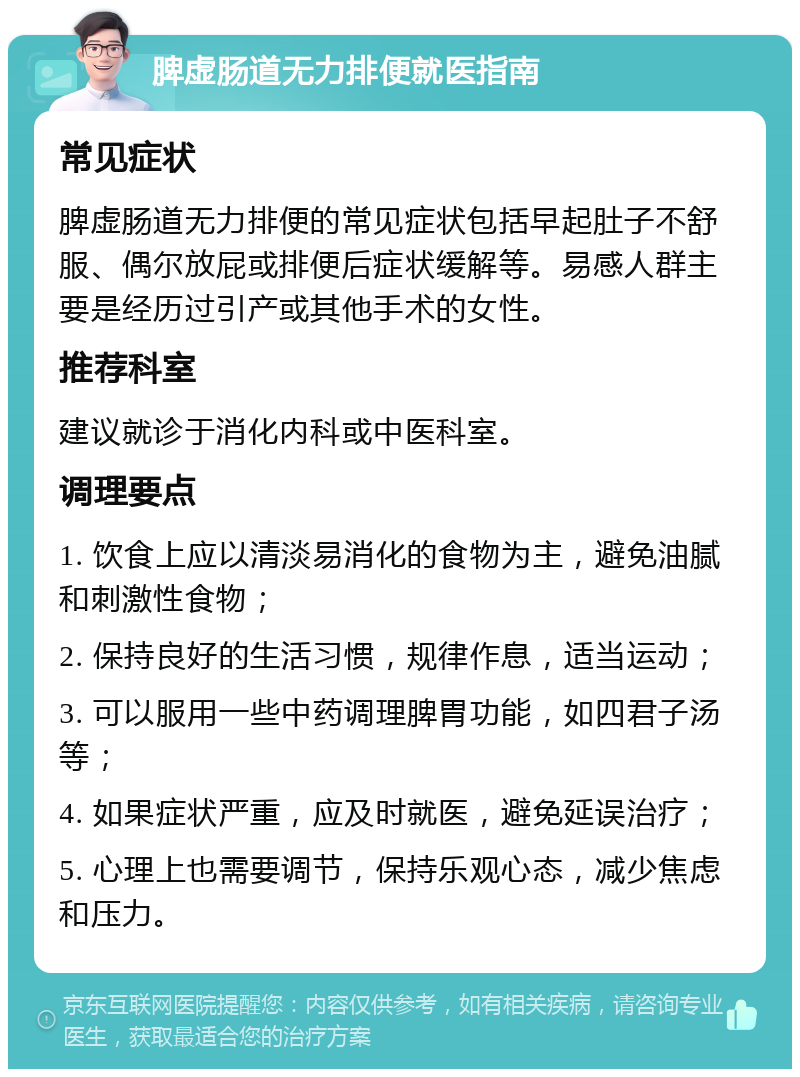 脾虚肠道无力排便就医指南 常见症状 脾虚肠道无力排便的常见症状包括早起肚子不舒服、偶尔放屁或排便后症状缓解等。易感人群主要是经历过引产或其他手术的女性。 推荐科室 建议就诊于消化内科或中医科室。 调理要点 1. 饮食上应以清淡易消化的食物为主，避免油腻和刺激性食物； 2. 保持良好的生活习惯，规律作息，适当运动； 3. 可以服用一些中药调理脾胃功能，如四君子汤等； 4. 如果症状严重，应及时就医，避免延误治疗； 5. 心理上也需要调节，保持乐观心态，减少焦虑和压力。