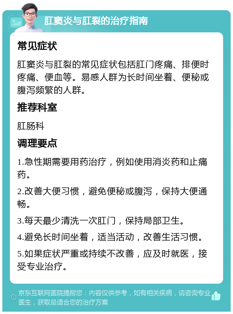 肛窦炎与肛裂的治疗指南 常见症状 肛窦炎与肛裂的常见症状包括肛门疼痛、排便时疼痛、便血等。易感人群为长时间坐着、便秘或腹泻频繁的人群。 推荐科室 肛肠科 调理要点 1.急性期需要用药治疗，例如使用消炎药和止痛药。 2.改善大便习惯，避免便秘或腹泻，保持大便通畅。 3.每天最少清洗一次肛门，保持局部卫生。 4.避免长时间坐着，适当活动，改善生活习惯。 5.如果症状严重或持续不改善，应及时就医，接受专业治疗。