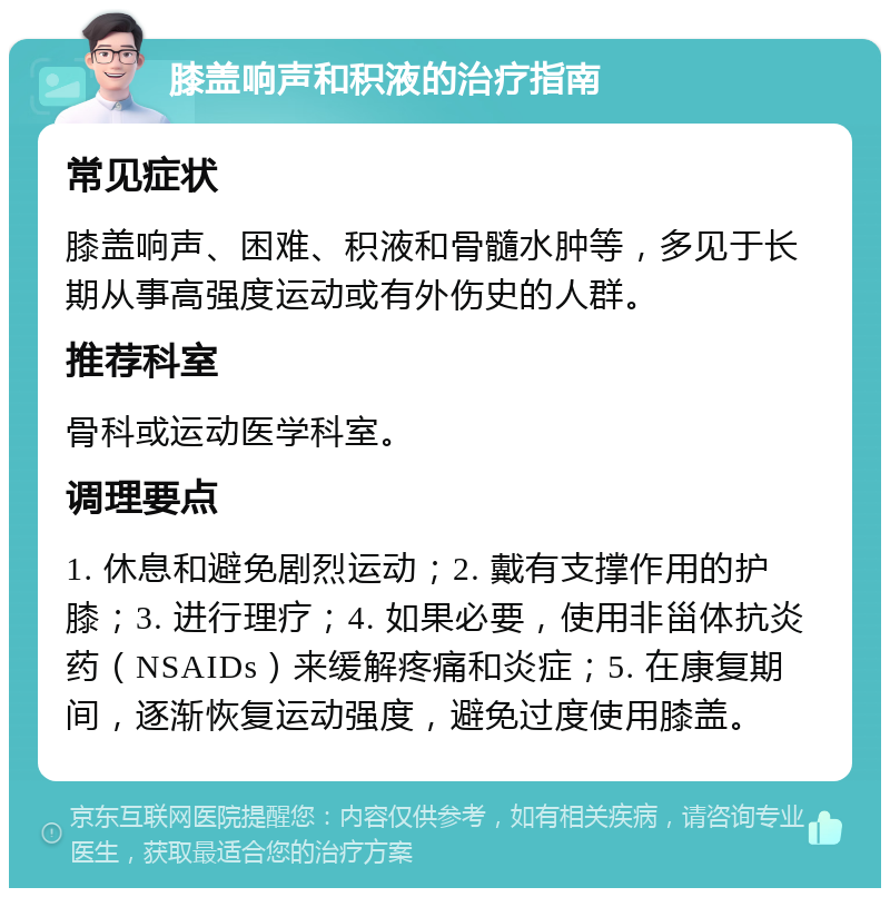 膝盖响声和积液的治疗指南 常见症状 膝盖响声、困难、积液和骨髓水肿等，多见于长期从事高强度运动或有外伤史的人群。 推荐科室 骨科或运动医学科室。 调理要点 1. 休息和避免剧烈运动；2. 戴有支撑作用的护膝；3. 进行理疗；4. 如果必要，使用非甾体抗炎药（NSAIDs）来缓解疼痛和炎症；5. 在康复期间，逐渐恢复运动强度，避免过度使用膝盖。