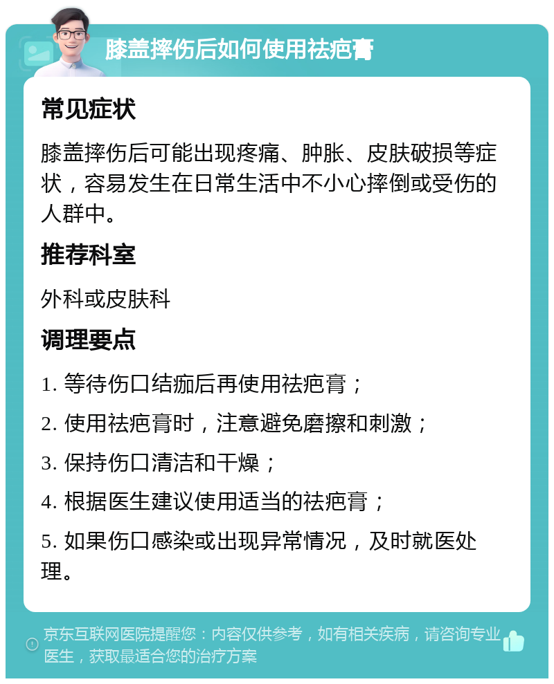 膝盖摔伤后如何使用祛疤膏 常见症状 膝盖摔伤后可能出现疼痛、肿胀、皮肤破损等症状，容易发生在日常生活中不小心摔倒或受伤的人群中。 推荐科室 外科或皮肤科 调理要点 1. 等待伤口结痂后再使用祛疤膏； 2. 使用祛疤膏时，注意避免磨擦和刺激； 3. 保持伤口清洁和干燥； 4. 根据医生建议使用适当的祛疤膏； 5. 如果伤口感染或出现异常情况，及时就医处理。