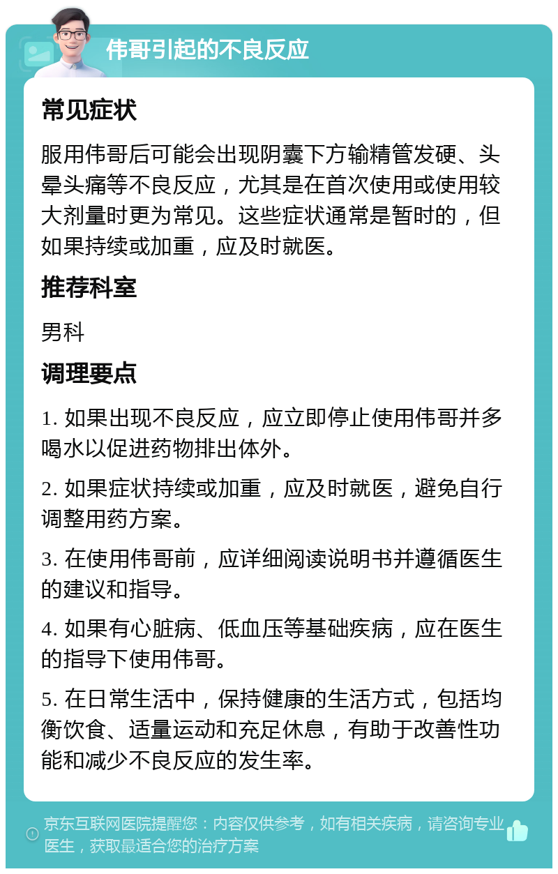 伟哥引起的不良反应 常见症状 服用伟哥后可能会出现阴囊下方输精管发硬、头晕头痛等不良反应，尤其是在首次使用或使用较大剂量时更为常见。这些症状通常是暂时的，但如果持续或加重，应及时就医。 推荐科室 男科 调理要点 1. 如果出现不良反应，应立即停止使用伟哥并多喝水以促进药物排出体外。 2. 如果症状持续或加重，应及时就医，避免自行调整用药方案。 3. 在使用伟哥前，应详细阅读说明书并遵循医生的建议和指导。 4. 如果有心脏病、低血压等基础疾病，应在医生的指导下使用伟哥。 5. 在日常生活中，保持健康的生活方式，包括均衡饮食、适量运动和充足休息，有助于改善性功能和减少不良反应的发生率。