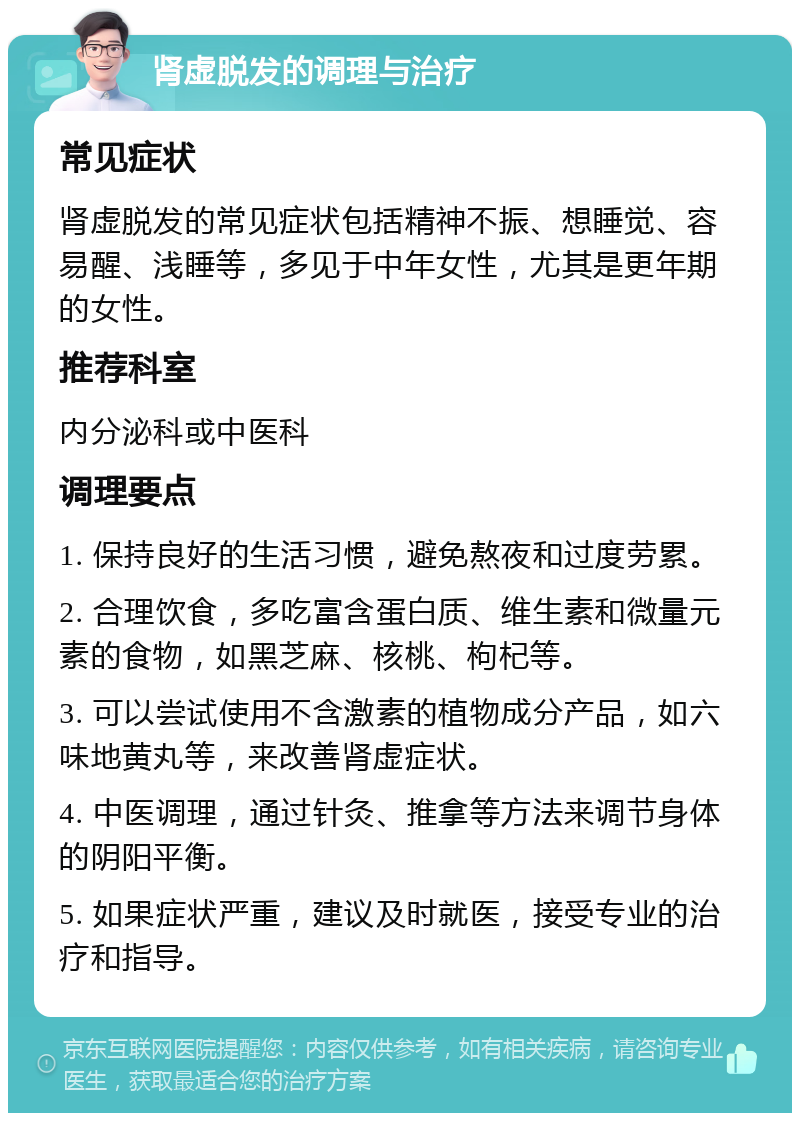 肾虚脱发的调理与治疗 常见症状 肾虚脱发的常见症状包括精神不振、想睡觉、容易醒、浅睡等，多见于中年女性，尤其是更年期的女性。 推荐科室 内分泌科或中医科 调理要点 1. 保持良好的生活习惯，避免熬夜和过度劳累。 2. 合理饮食，多吃富含蛋白质、维生素和微量元素的食物，如黑芝麻、核桃、枸杞等。 3. 可以尝试使用不含激素的植物成分产品，如六味地黄丸等，来改善肾虚症状。 4. 中医调理，通过针灸、推拿等方法来调节身体的阴阳平衡。 5. 如果症状严重，建议及时就医，接受专业的治疗和指导。