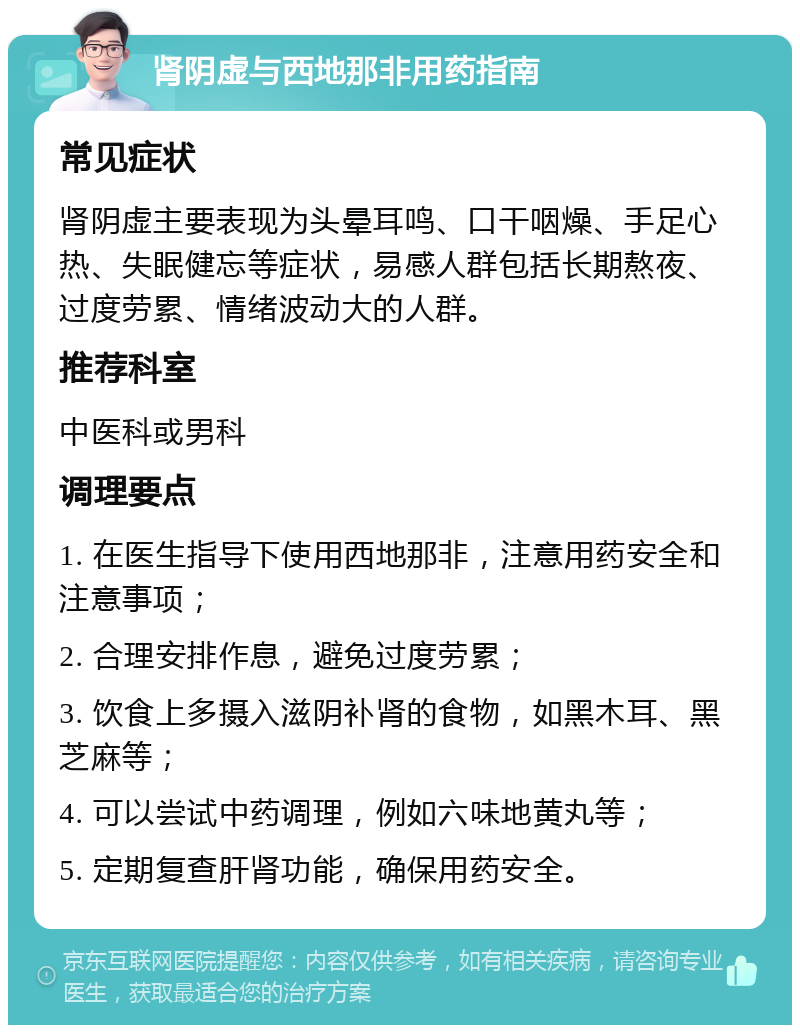 肾阴虚与西地那非用药指南 常见症状 肾阴虚主要表现为头晕耳鸣、口干咽燥、手足心热、失眠健忘等症状，易感人群包括长期熬夜、过度劳累、情绪波动大的人群。 推荐科室 中医科或男科 调理要点 1. 在医生指导下使用西地那非，注意用药安全和注意事项； 2. 合理安排作息，避免过度劳累； 3. 饮食上多摄入滋阴补肾的食物，如黑木耳、黑芝麻等； 4. 可以尝试中药调理，例如六味地黄丸等； 5. 定期复查肝肾功能，确保用药安全。