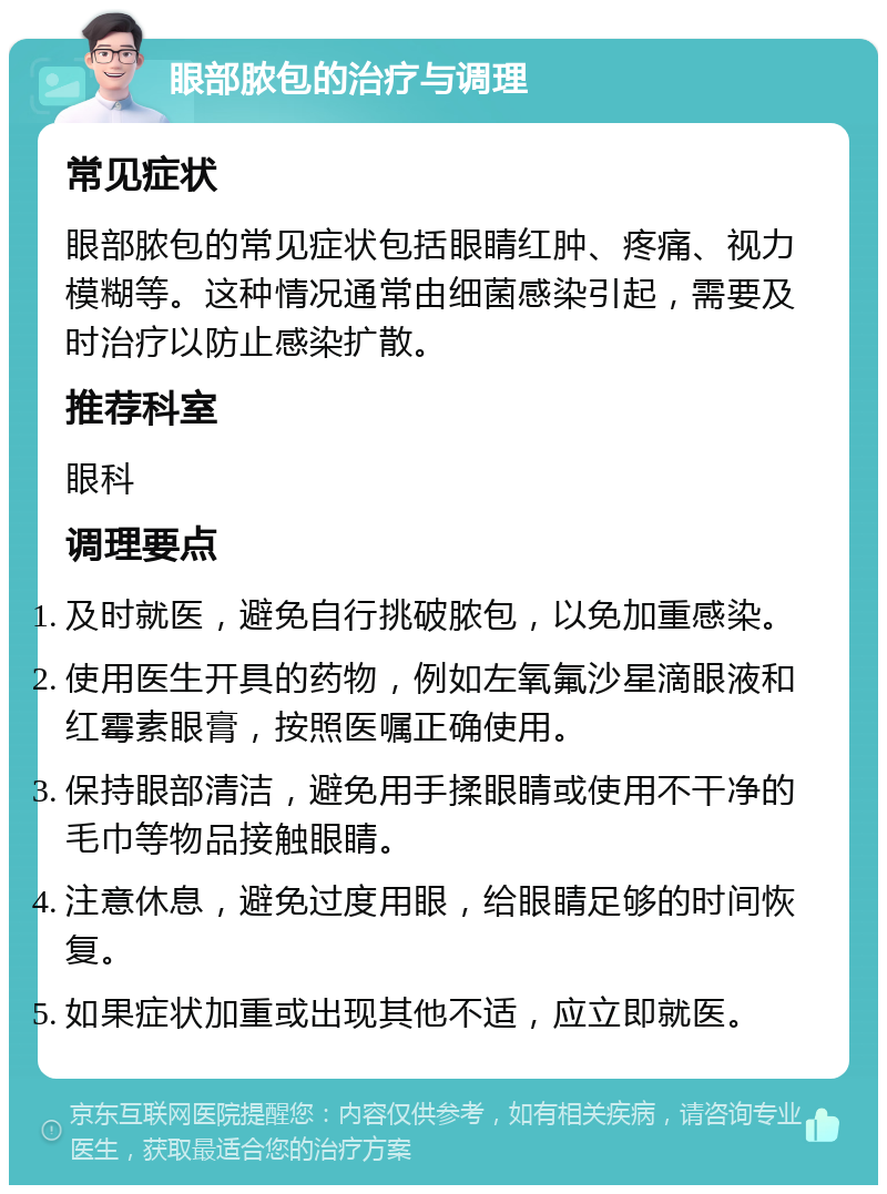 眼部脓包的治疗与调理 常见症状 眼部脓包的常见症状包括眼睛红肿、疼痛、视力模糊等。这种情况通常由细菌感染引起，需要及时治疗以防止感染扩散。 推荐科室 眼科 调理要点 及时就医，避免自行挑破脓包，以免加重感染。 使用医生开具的药物，例如左氧氟沙星滴眼液和红霉素眼膏，按照医嘱正确使用。 保持眼部清洁，避免用手揉眼睛或使用不干净的毛巾等物品接触眼睛。 注意休息，避免过度用眼，给眼睛足够的时间恢复。 如果症状加重或出现其他不适，应立即就医。