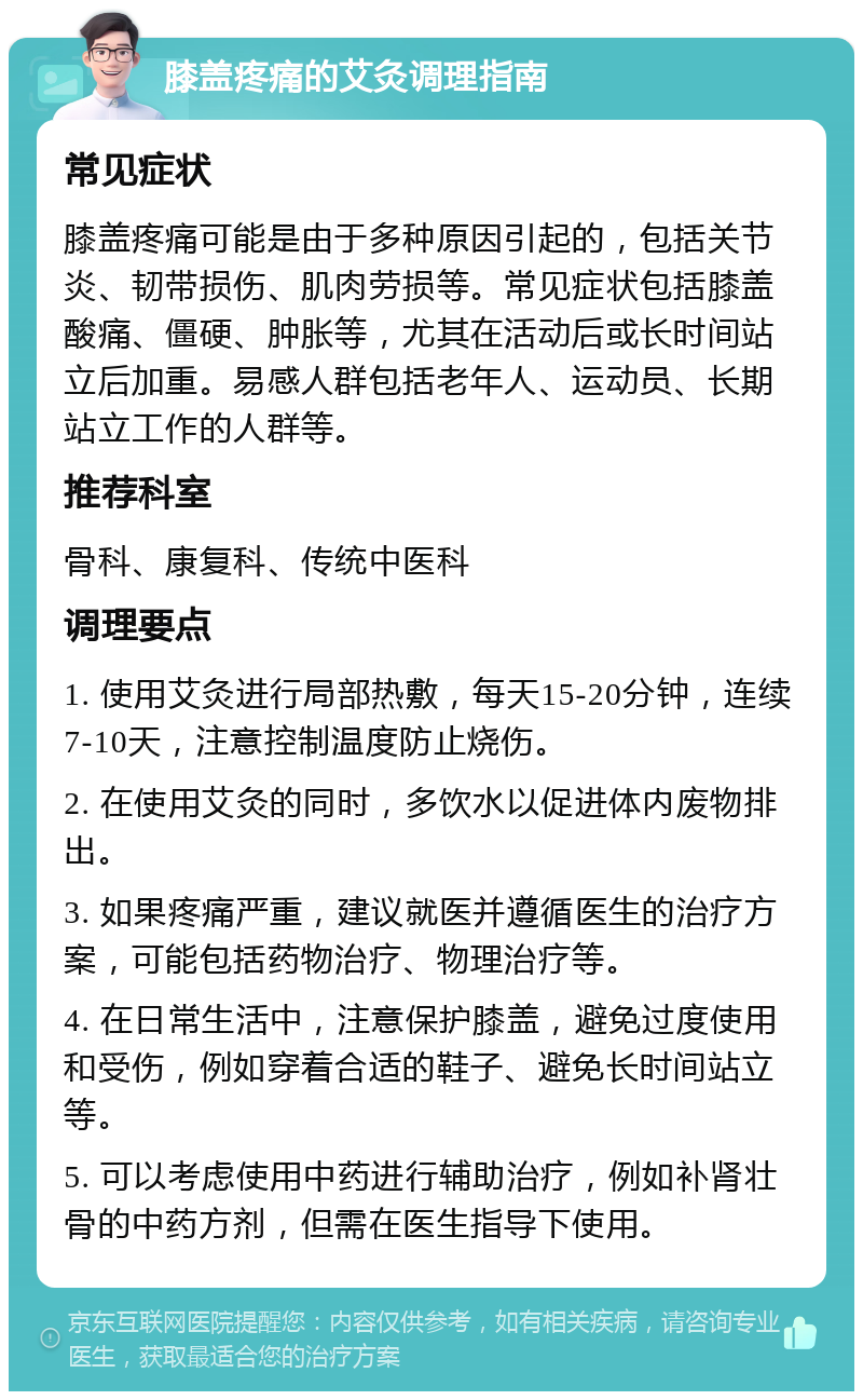 膝盖疼痛的艾灸调理指南 常见症状 膝盖疼痛可能是由于多种原因引起的，包括关节炎、韧带损伤、肌肉劳损等。常见症状包括膝盖酸痛、僵硬、肿胀等，尤其在活动后或长时间站立后加重。易感人群包括老年人、运动员、长期站立工作的人群等。 推荐科室 骨科、康复科、传统中医科 调理要点 1. 使用艾灸进行局部热敷，每天15-20分钟，连续7-10天，注意控制温度防止烧伤。 2. 在使用艾灸的同时，多饮水以促进体内废物排出。 3. 如果疼痛严重，建议就医并遵循医生的治疗方案，可能包括药物治疗、物理治疗等。 4. 在日常生活中，注意保护膝盖，避免过度使用和受伤，例如穿着合适的鞋子、避免长时间站立等。 5. 可以考虑使用中药进行辅助治疗，例如补肾壮骨的中药方剂，但需在医生指导下使用。