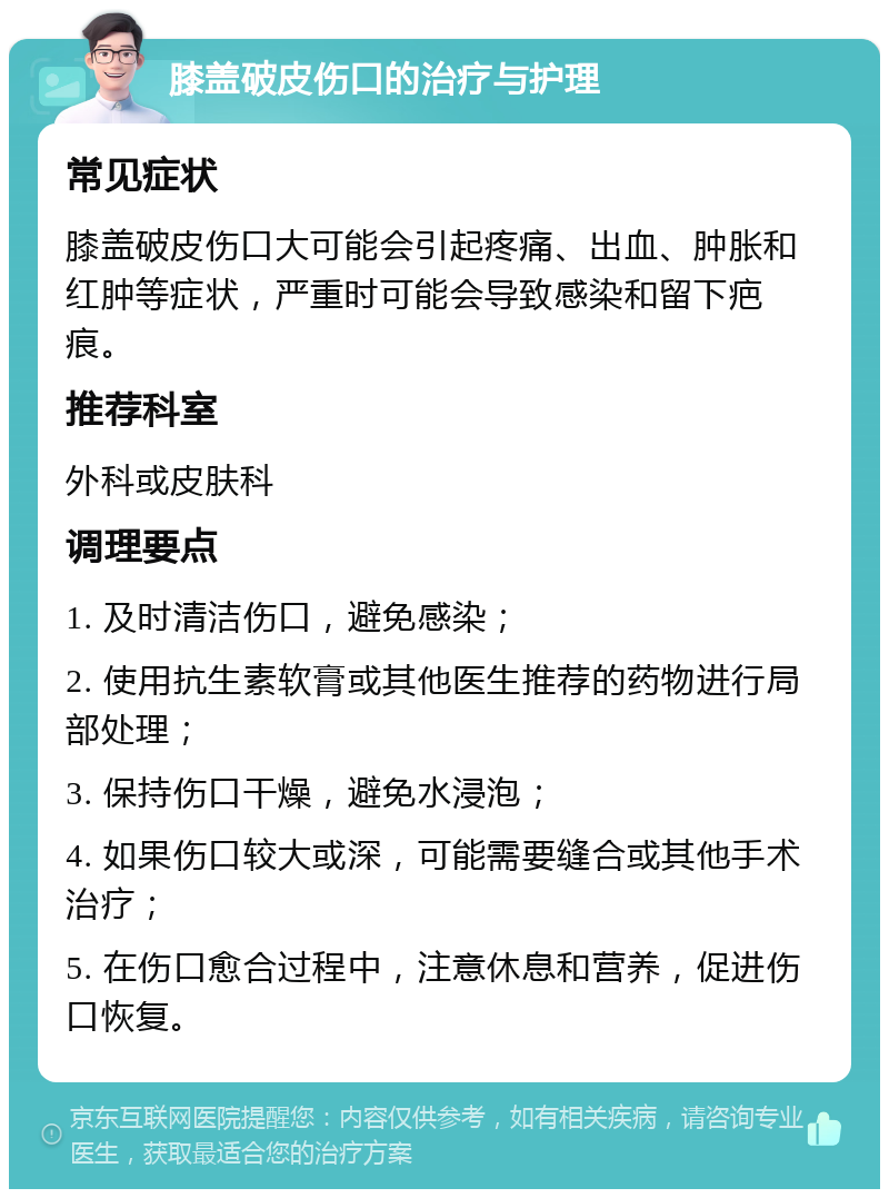 膝盖破皮伤口的治疗与护理 常见症状 膝盖破皮伤口大可能会引起疼痛、出血、肿胀和红肿等症状，严重时可能会导致感染和留下疤痕。 推荐科室 外科或皮肤科 调理要点 1. 及时清洁伤口，避免感染； 2. 使用抗生素软膏或其他医生推荐的药物进行局部处理； 3. 保持伤口干燥，避免水浸泡； 4. 如果伤口较大或深，可能需要缝合或其他手术治疗； 5. 在伤口愈合过程中，注意休息和营养，促进伤口恢复。