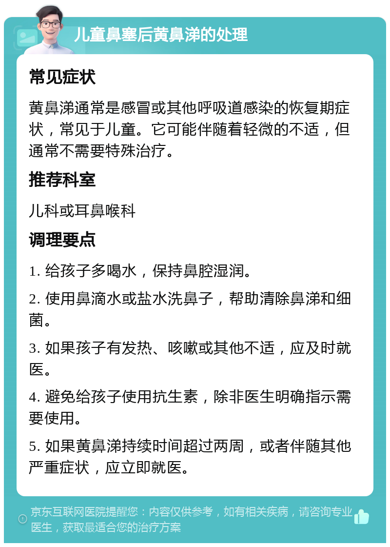 儿童鼻塞后黄鼻涕的处理 常见症状 黄鼻涕通常是感冒或其他呼吸道感染的恢复期症状，常见于儿童。它可能伴随着轻微的不适，但通常不需要特殊治疗。 推荐科室 儿科或耳鼻喉科 调理要点 1. 给孩子多喝水，保持鼻腔湿润。 2. 使用鼻滴水或盐水洗鼻子，帮助清除鼻涕和细菌。 3. 如果孩子有发热、咳嗽或其他不适，应及时就医。 4. 避免给孩子使用抗生素，除非医生明确指示需要使用。 5. 如果黄鼻涕持续时间超过两周，或者伴随其他严重症状，应立即就医。