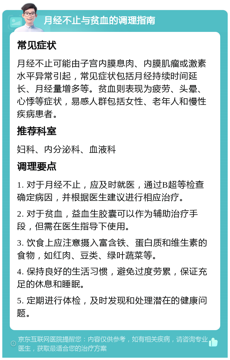 月经不止与贫血的调理指南 常见症状 月经不止可能由子宫内膜息肉、内膜肌瘤或激素水平异常引起，常见症状包括月经持续时间延长、月经量增多等。贫血则表现为疲劳、头晕、心悸等症状，易感人群包括女性、老年人和慢性疾病患者。 推荐科室 妇科、内分泌科、血液科 调理要点 1. 对于月经不止，应及时就医，通过B超等检查确定病因，并根据医生建议进行相应治疗。 2. 对于贫血，益血生胶囊可以作为辅助治疗手段，但需在医生指导下使用。 3. 饮食上应注意摄入富含铁、蛋白质和维生素的食物，如红肉、豆类、绿叶蔬菜等。 4. 保持良好的生活习惯，避免过度劳累，保证充足的休息和睡眠。 5. 定期进行体检，及时发现和处理潜在的健康问题。