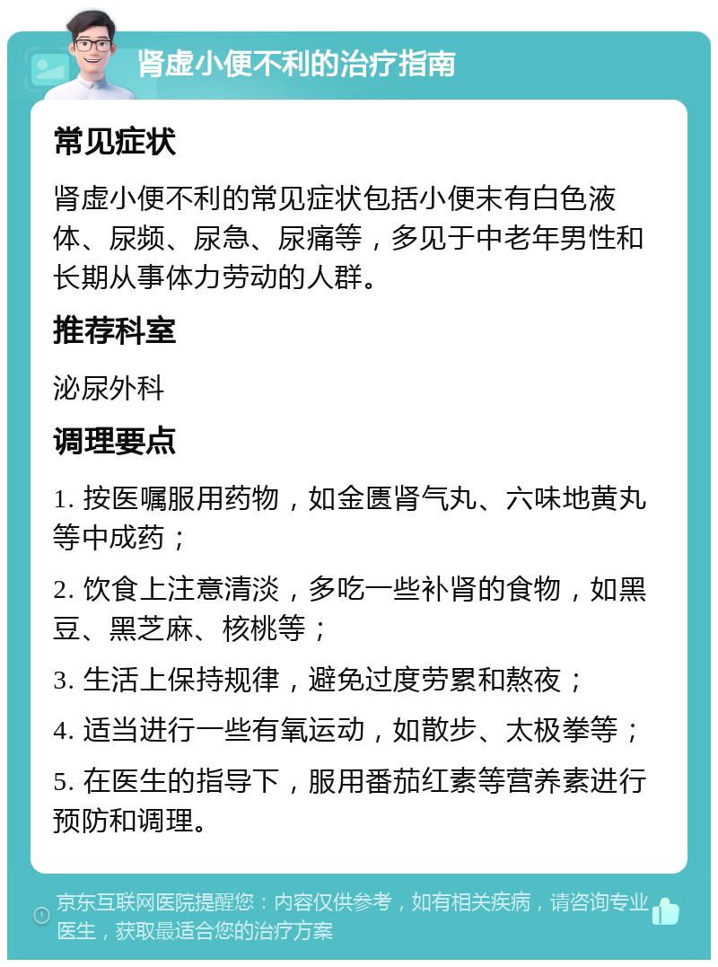 肾虚小便不利的治疗指南 常见症状 肾虚小便不利的常见症状包括小便末有白色液体、尿频、尿急、尿痛等，多见于中老年男性和长期从事体力劳动的人群。 推荐科室 泌尿外科 调理要点 1. 按医嘱服用药物，如金匮肾气丸、六味地黄丸等中成药； 2. 饮食上注意清淡，多吃一些补肾的食物，如黑豆、黑芝麻、核桃等； 3. 生活上保持规律，避免过度劳累和熬夜； 4. 适当进行一些有氧运动，如散步、太极拳等； 5. 在医生的指导下，服用番茄红素等营养素进行预防和调理。