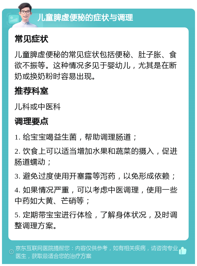 儿童脾虚便秘的症状与调理 常见症状 儿童脾虚便秘的常见症状包括便秘、肚子胀、食欲不振等。这种情况多见于婴幼儿，尤其是在断奶或换奶粉时容易出现。 推荐科室 儿科或中医科 调理要点 1. 给宝宝喝益生菌，帮助调理肠道； 2. 饮食上可以适当增加水果和蔬菜的摄入，促进肠道蠕动； 3. 避免过度使用开塞露等泻药，以免形成依赖； 4. 如果情况严重，可以考虑中医调理，使用一些中药如大黄、芒硝等； 5. 定期带宝宝进行体检，了解身体状况，及时调整调理方案。